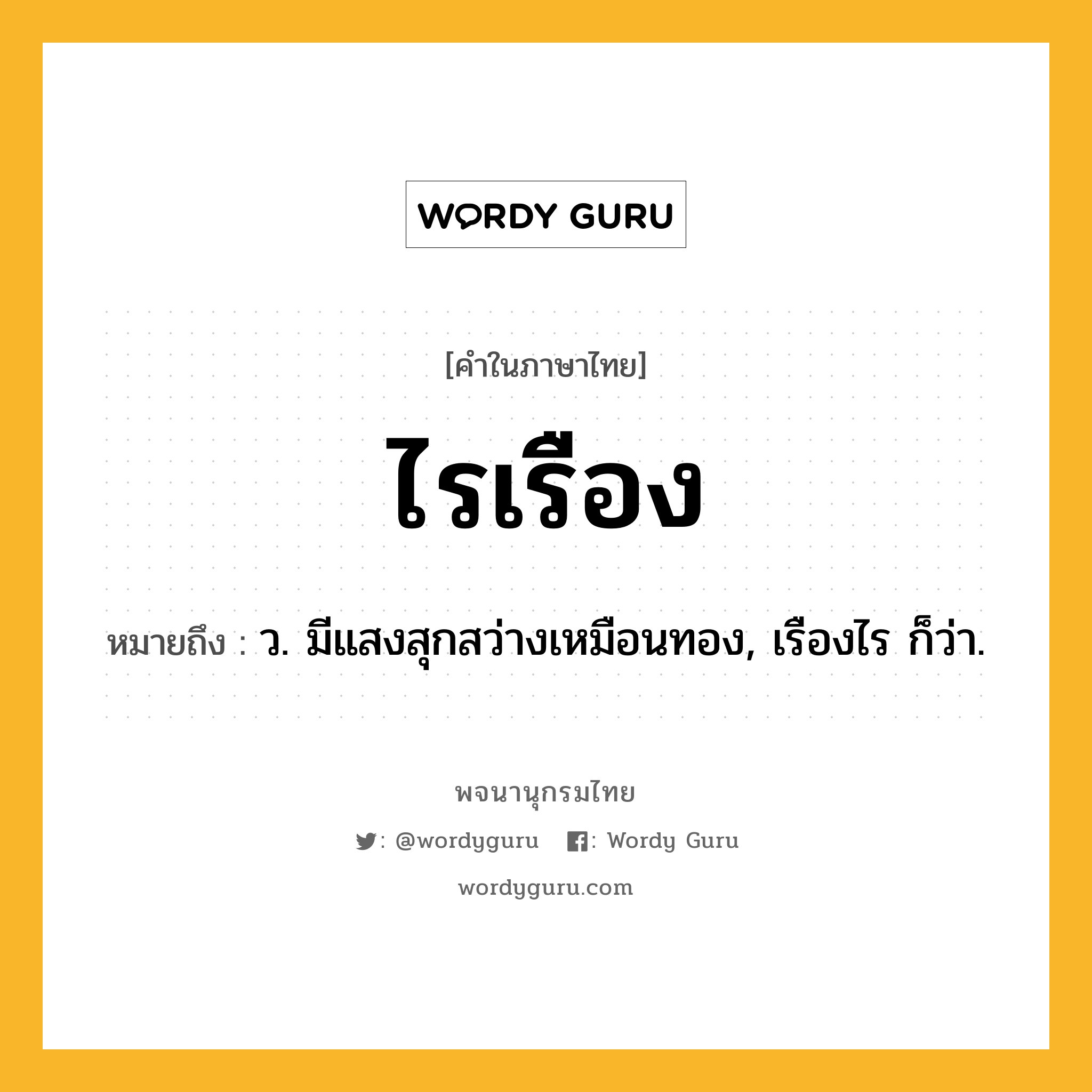 ไรเรือง หมายถึงอะไร?, คำในภาษาไทย ไรเรือง หมายถึง ว. มีแสงสุกสว่างเหมือนทอง, เรืองไร ก็ว่า.