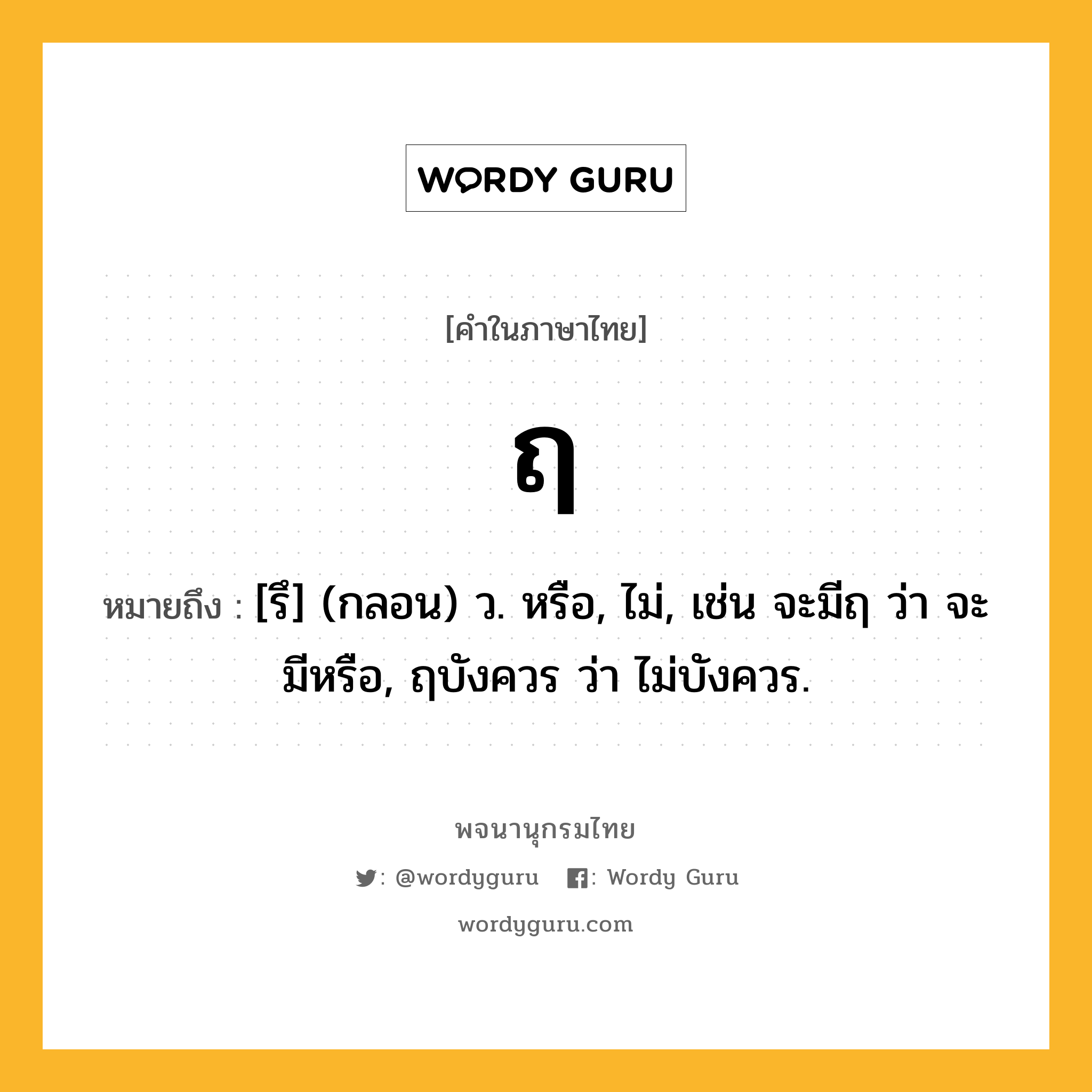 ฤ หมายถึงอะไร?, คำในภาษาไทย ฤ หมายถึง [รึ] (กลอน) ว. หรือ, ไม่, เช่น จะมีฤ ว่า จะมีหรือ, ฤบังควร ว่า ไม่บังควร.