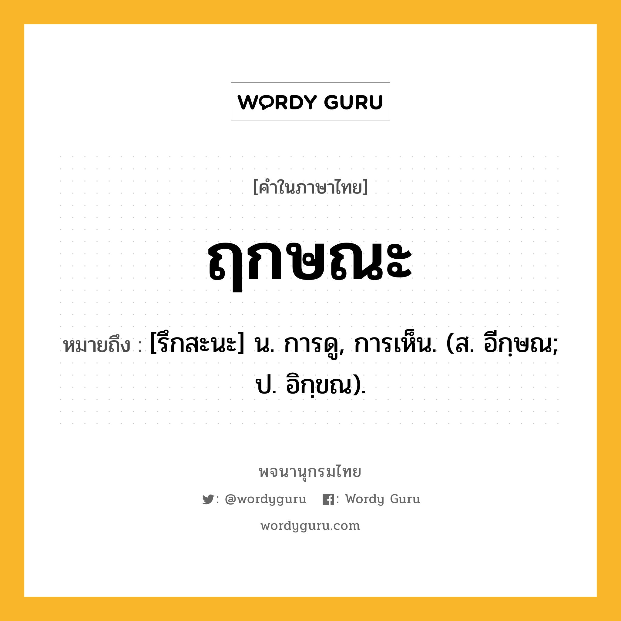 ฤกษณะ หมายถึงอะไร?, คำในภาษาไทย ฤกษณะ หมายถึง [รึกสะนะ] น. การดู, การเห็น. (ส. อีกฺษณ; ป. อิกฺขณ).