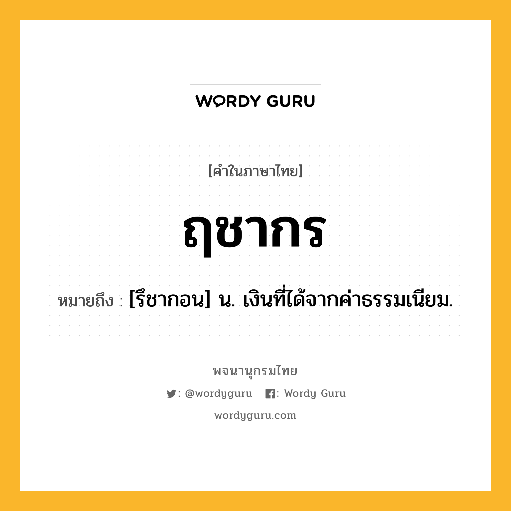 ฤชากร หมายถึงอะไร?, คำในภาษาไทย ฤชากร หมายถึง [รึชากอน] น. เงินที่ได้จากค่าธรรมเนียม.