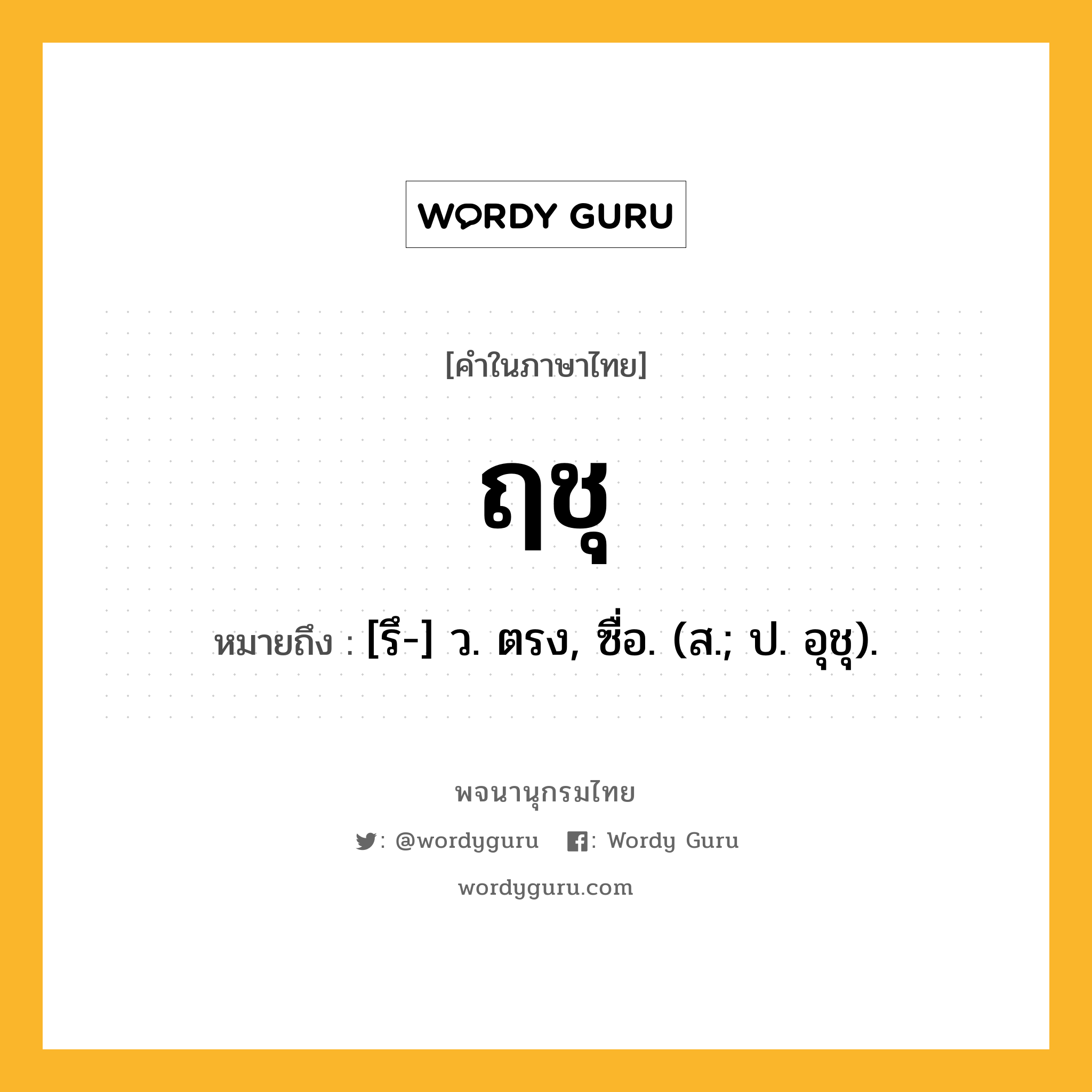 ฤชุ หมายถึงอะไร?, คำในภาษาไทย ฤชุ หมายถึง [รึ-] ว. ตรง, ซื่อ. (ส.; ป. อุชุ).