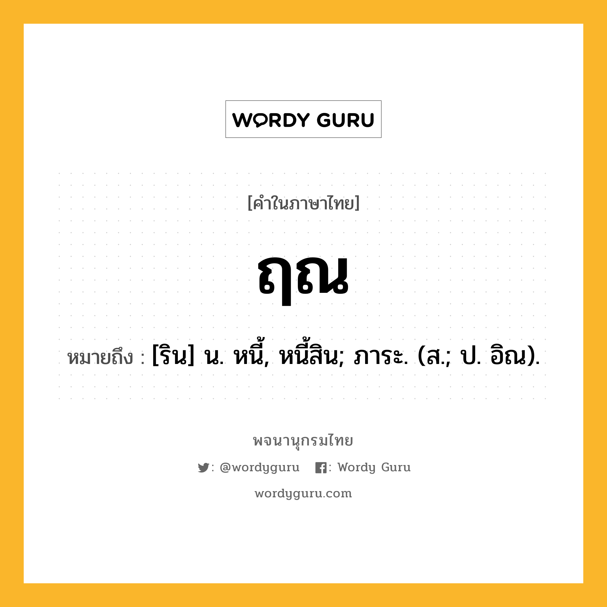 ฤณ หมายถึงอะไร?, คำในภาษาไทย ฤณ หมายถึง [ริน] น. หนี้, หนี้สิน; ภาระ. (ส.; ป. อิณ).