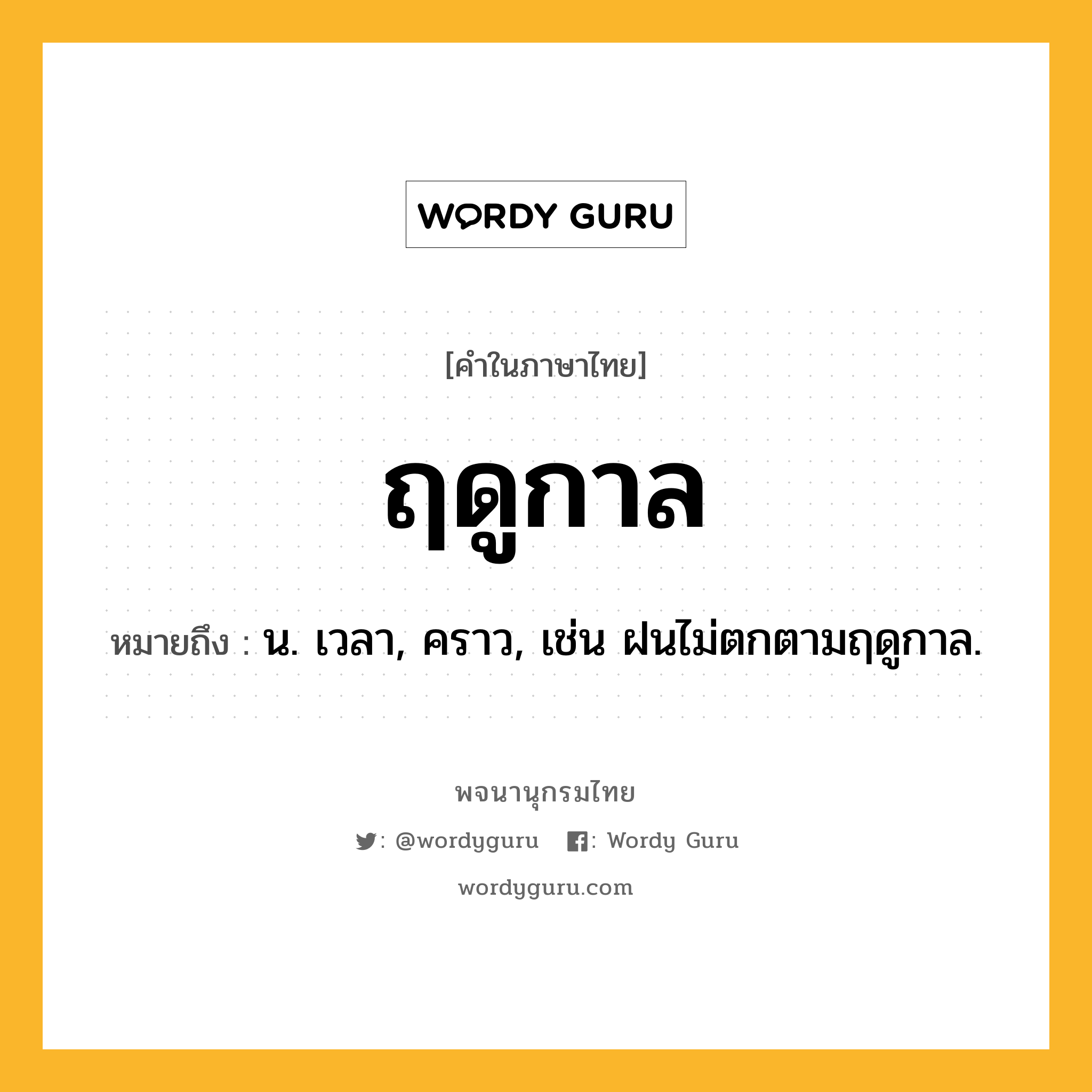 ฤดูกาล หมายถึงอะไร?, คำในภาษาไทย ฤดูกาล หมายถึง น. เวลา, คราว, เช่น ฝนไม่ตกตามฤดูกาล.