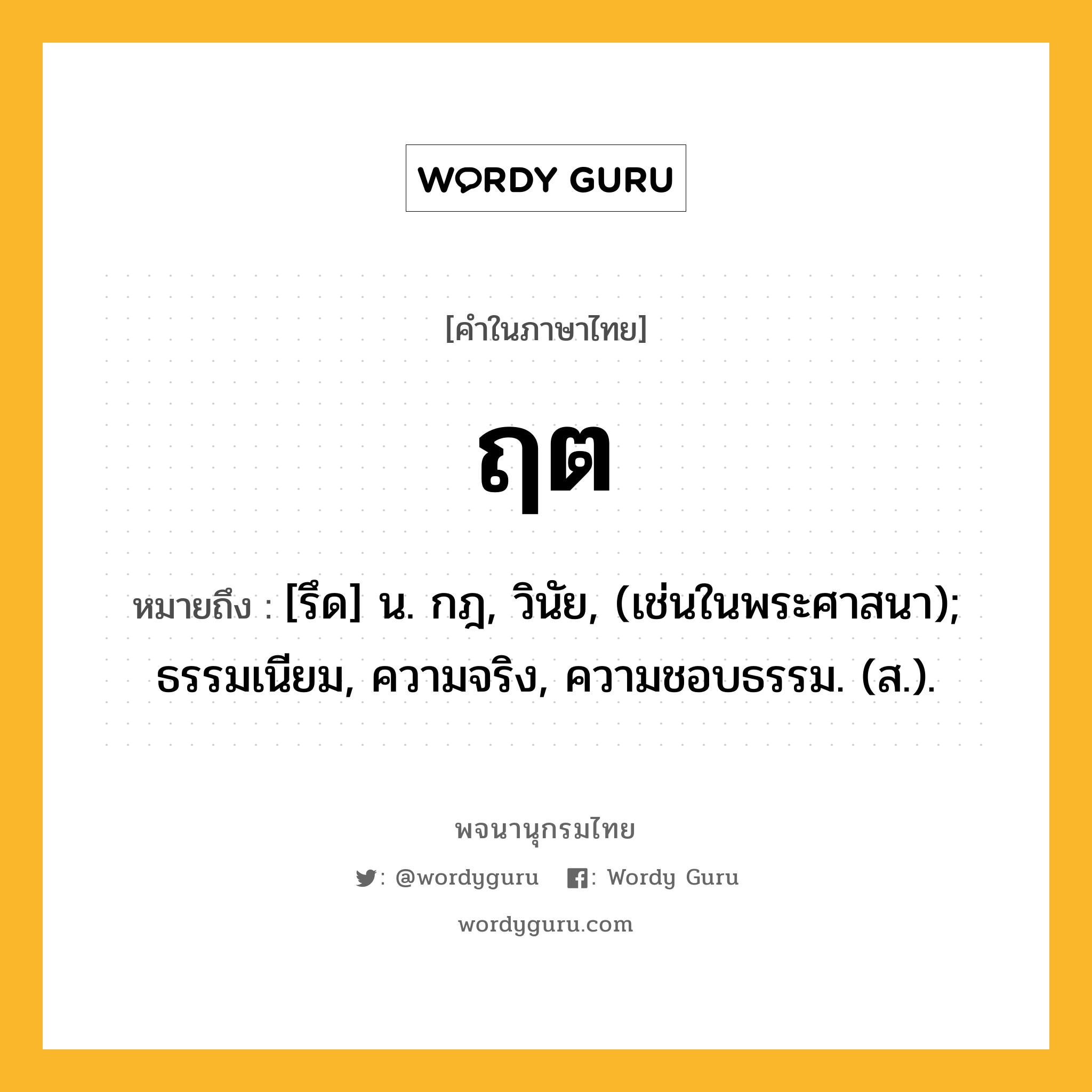 ฤต หมายถึงอะไร?, คำในภาษาไทย ฤต หมายถึง [รึด] น. กฎ, วินัย, (เช่นในพระศาสนา); ธรรมเนียม, ความจริง, ความชอบธรรม. (ส.).