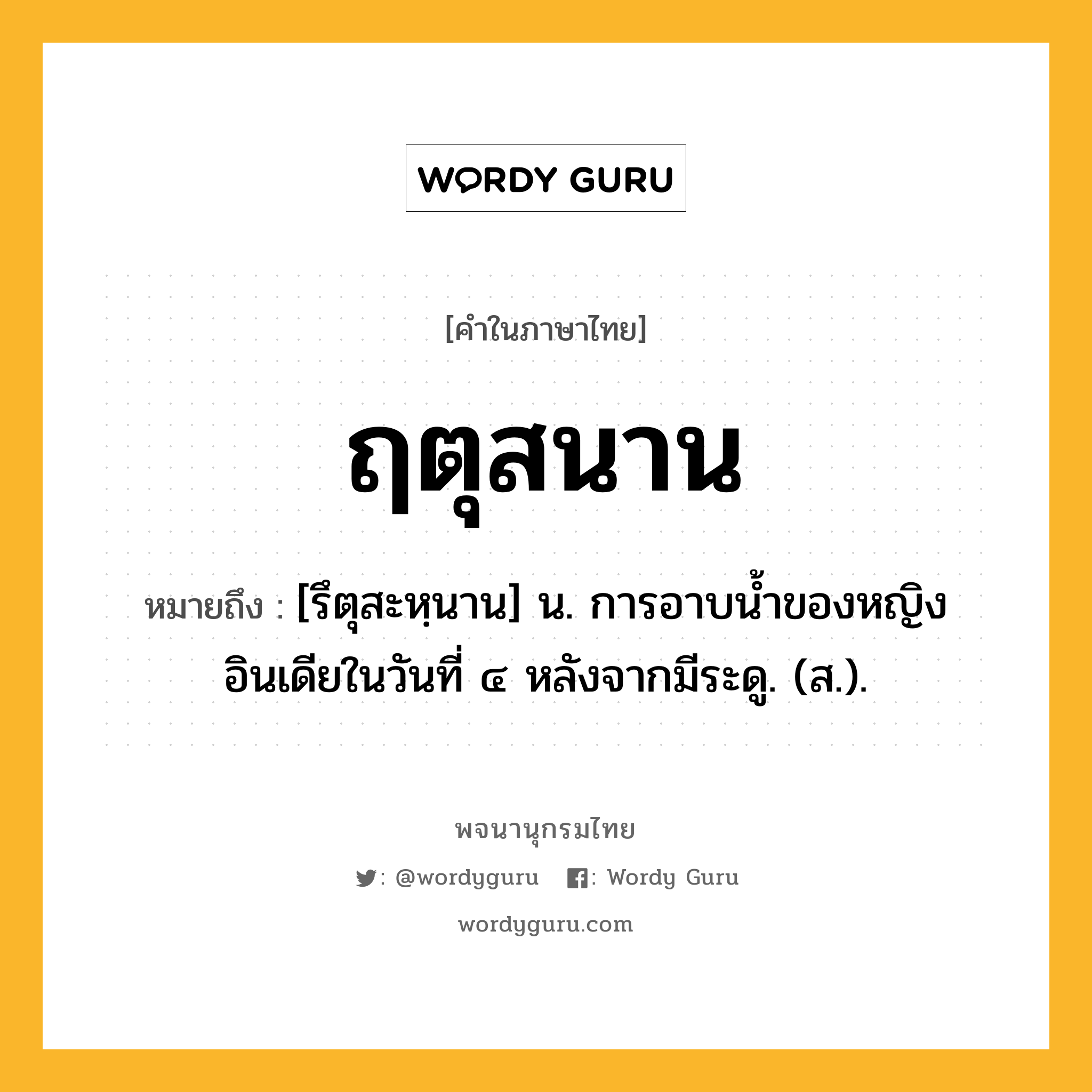 ฤตุสนาน หมายถึงอะไร?, คำในภาษาไทย ฤตุสนาน หมายถึง [รึตุสะหฺนาน] น. การอาบนํ้าของหญิงอินเดียในวันที่ ๔ หลังจากมีระดู. (ส.).