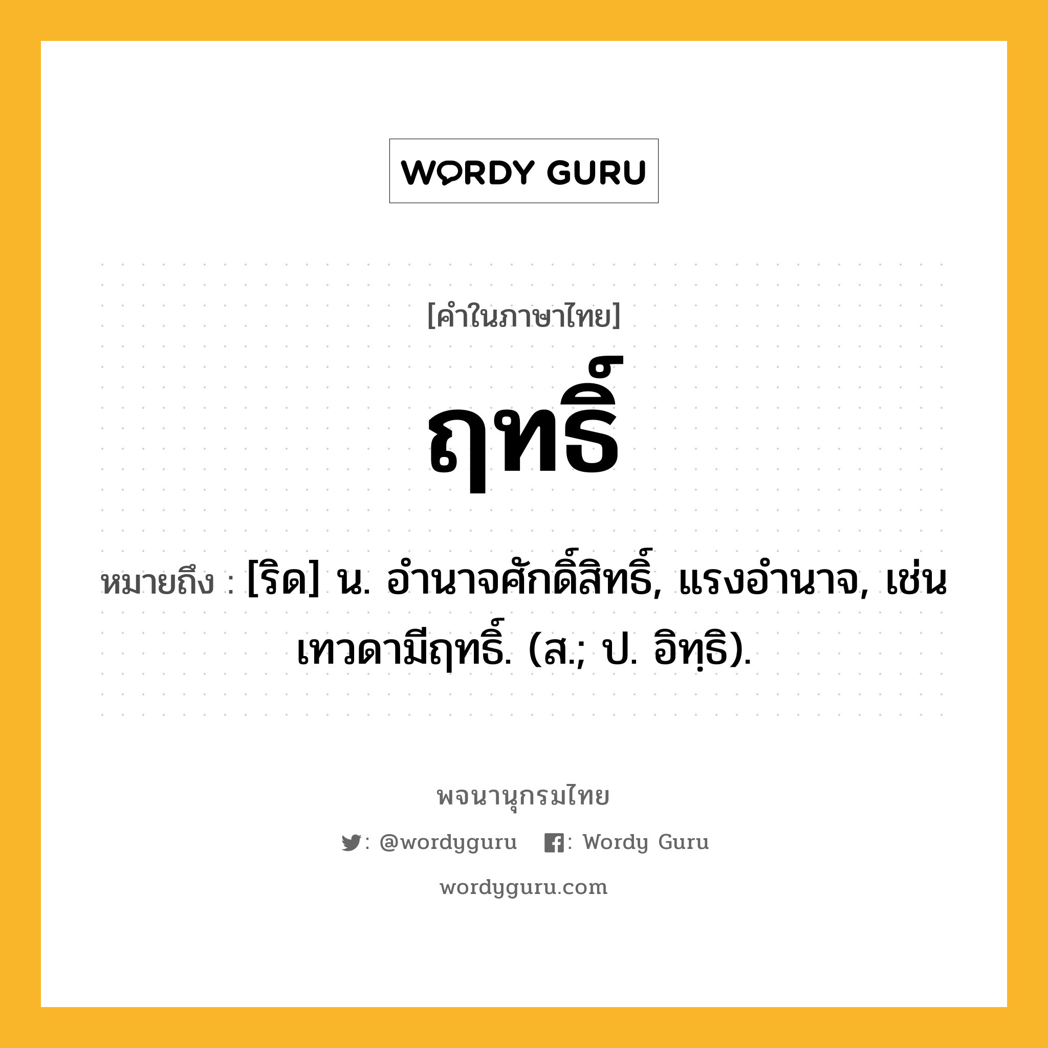 ฤทธิ์ หมายถึงอะไร?, คำในภาษาไทย ฤทธิ์ หมายถึง [ริด] น. อํานาจศักดิ์สิทธิ์, แรงอํานาจ, เช่น เทวดามีฤทธิ์. (ส.; ป. อิทฺธิ).