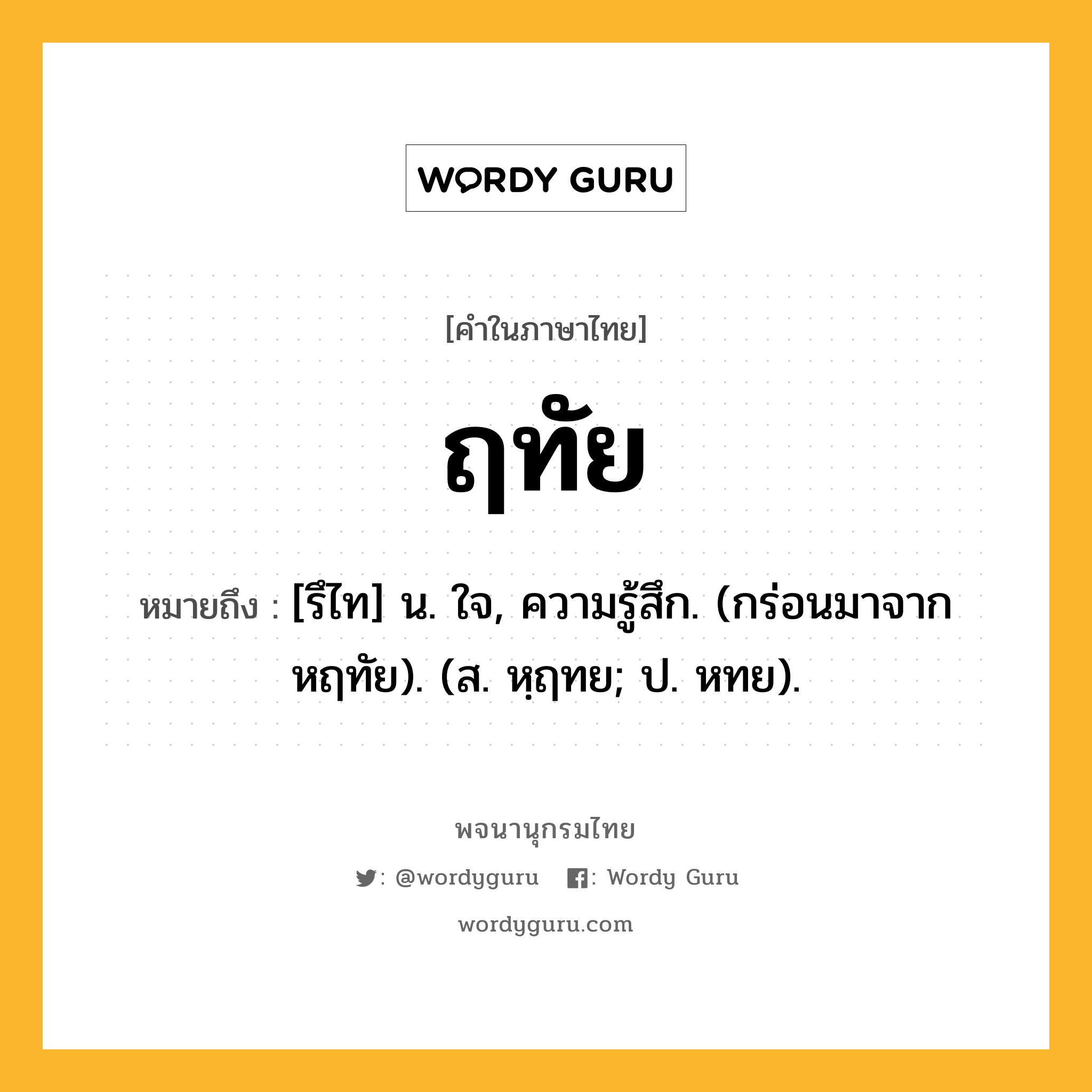 ฤทัย หมายถึงอะไร?, คำในภาษาไทย ฤทัย หมายถึง [รึไท] น. ใจ, ความรู้สึก. (กร่อนมาจาก หฤทัย). (ส. หฺฤทย; ป. หทย).