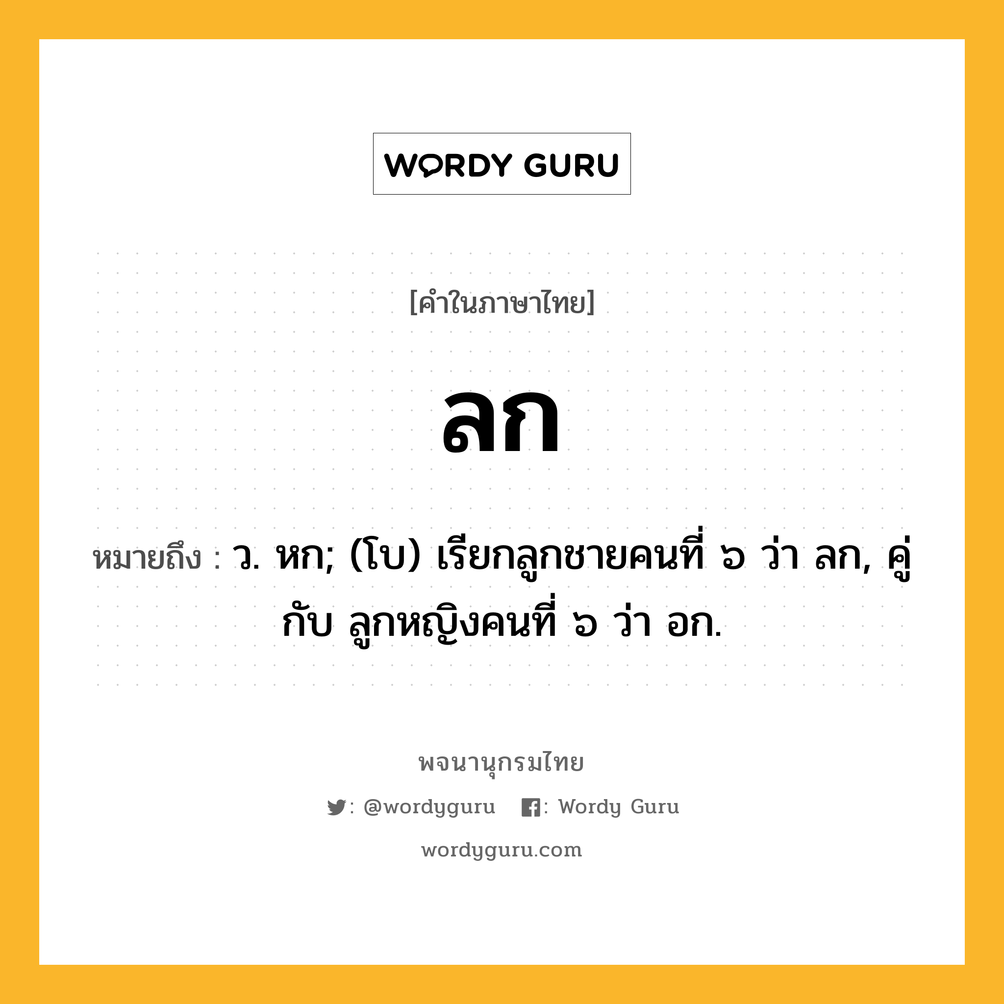 ลก หมายถึงอะไร?, คำในภาษาไทย ลก หมายถึง ว. หก; (โบ) เรียกลูกชายคนที่ ๖ ว่า ลก, คู่กับ ลูกหญิงคนที่ ๖ ว่า อก.