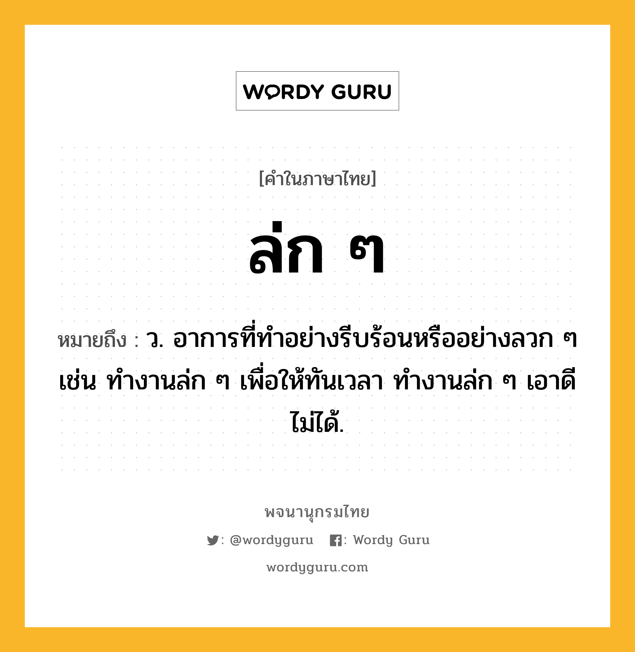 ล่ก ๆ หมายถึงอะไร?, คำในภาษาไทย ล่ก ๆ หมายถึง ว. อาการที่ทำอย่างรีบร้อนหรืออย่างลวก ๆ เช่น ทำงานล่ก ๆ เพื่อให้ทันเวลา ทำงานล่ก ๆ เอาดีไม่ได้.