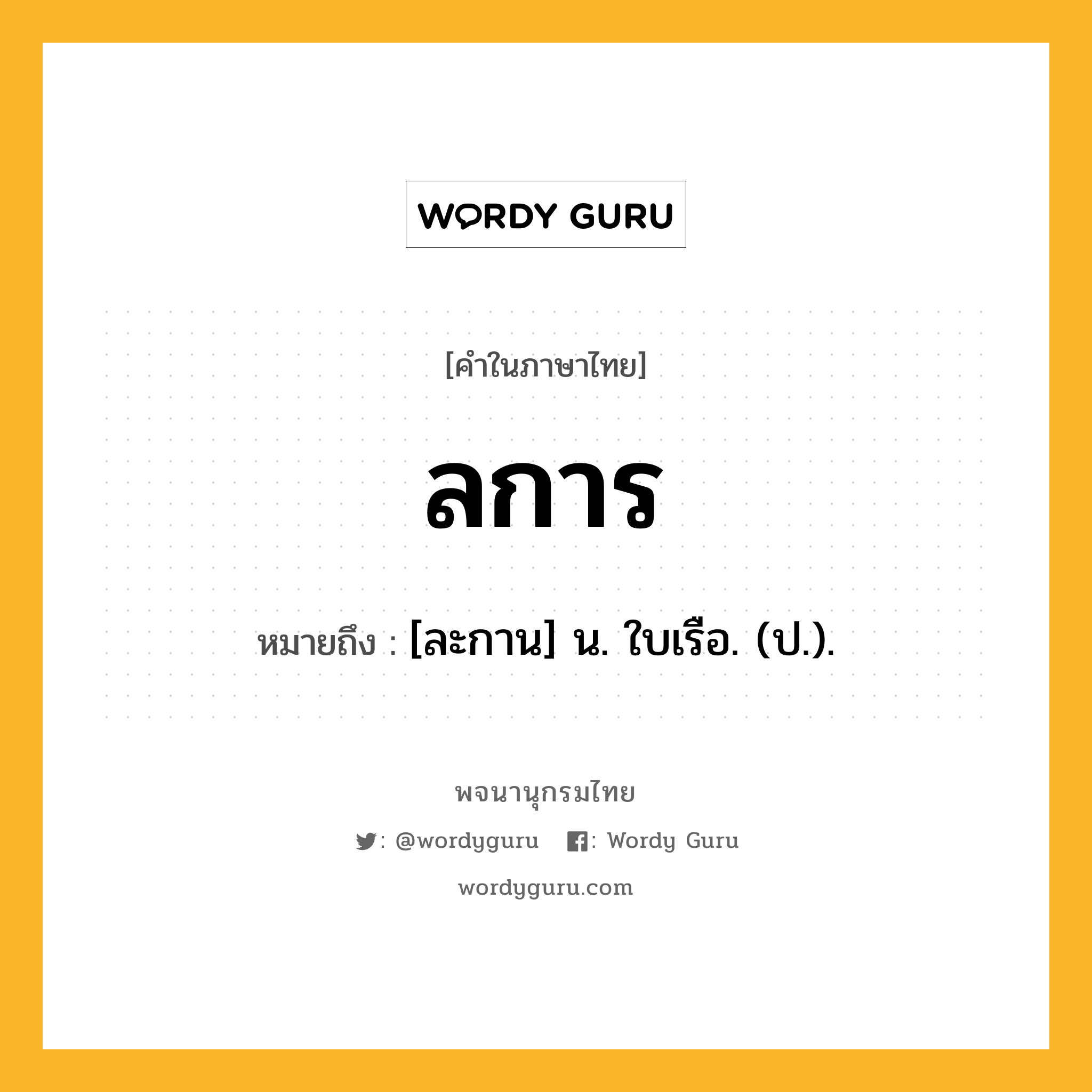 ลการ หมายถึงอะไร?, คำในภาษาไทย ลการ หมายถึง [ละกาน] น. ใบเรือ. (ป.).