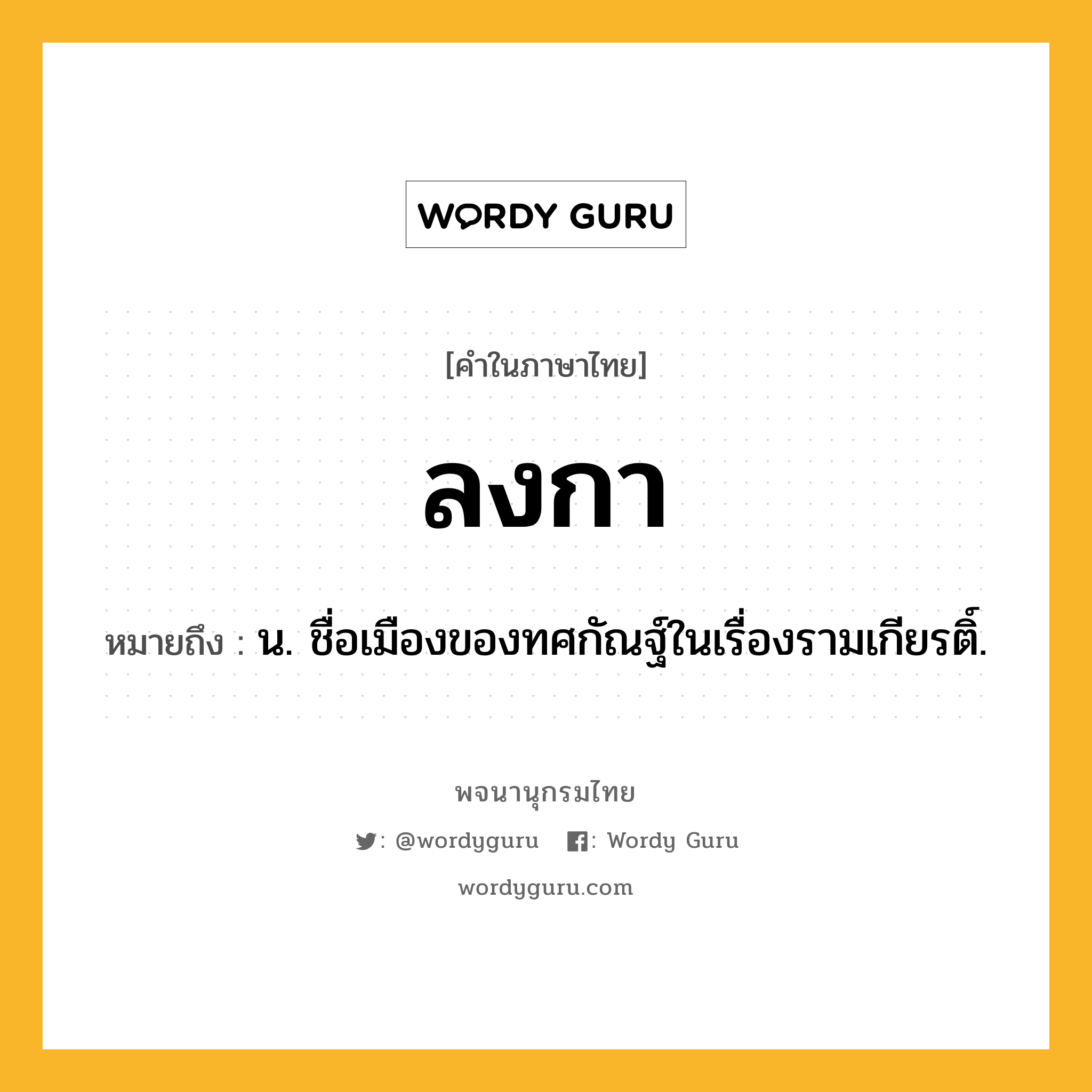 ลงกา หมายถึงอะไร?, คำในภาษาไทย ลงกา หมายถึง น. ชื่อเมืองของทศกัณฐ์ในเรื่องรามเกียรติ์.