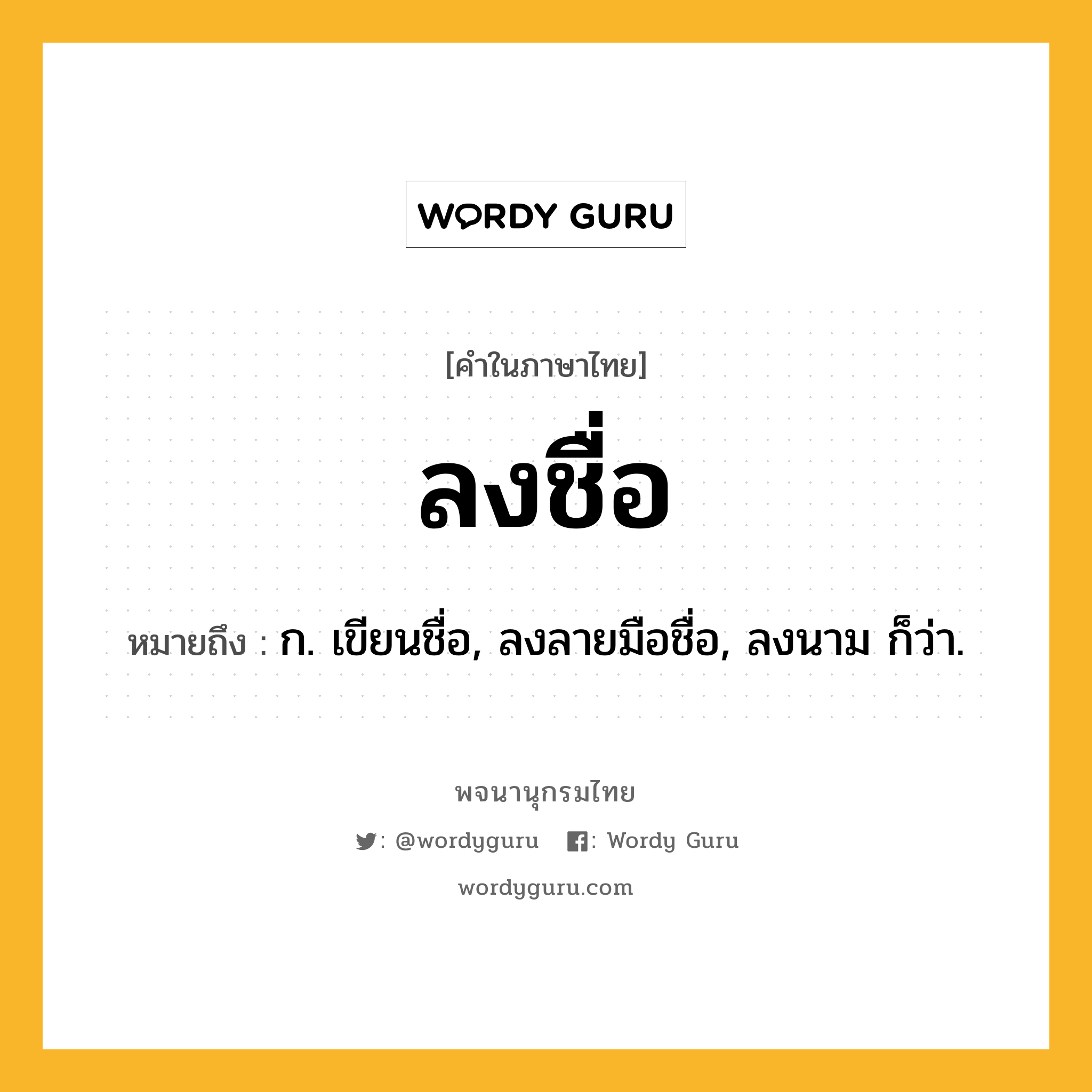 ลงชื่อ หมายถึงอะไร?, คำในภาษาไทย ลงชื่อ หมายถึง ก. เขียนชื่อ, ลงลายมือชื่อ, ลงนาม ก็ว่า.