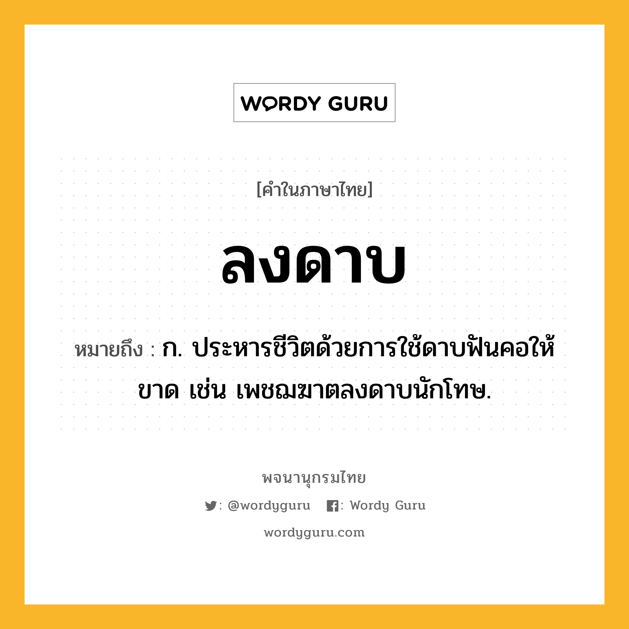 ลงดาบ หมายถึงอะไร?, คำในภาษาไทย ลงดาบ หมายถึง ก. ประหารชีวิตด้วยการใช้ดาบฟันคอให้ขาด เช่น เพชฌฆาตลงดาบนักโทษ.