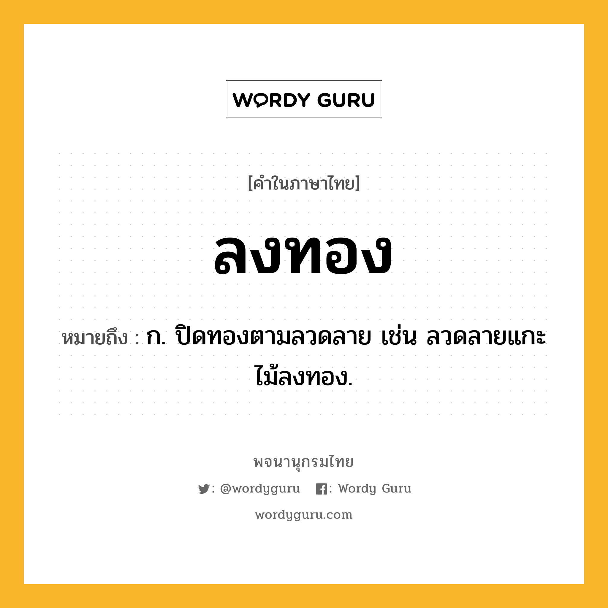 ลงทอง หมายถึงอะไร?, คำในภาษาไทย ลงทอง หมายถึง ก. ปิดทองตามลวดลาย เช่น ลวดลายแกะไม้ลงทอง.