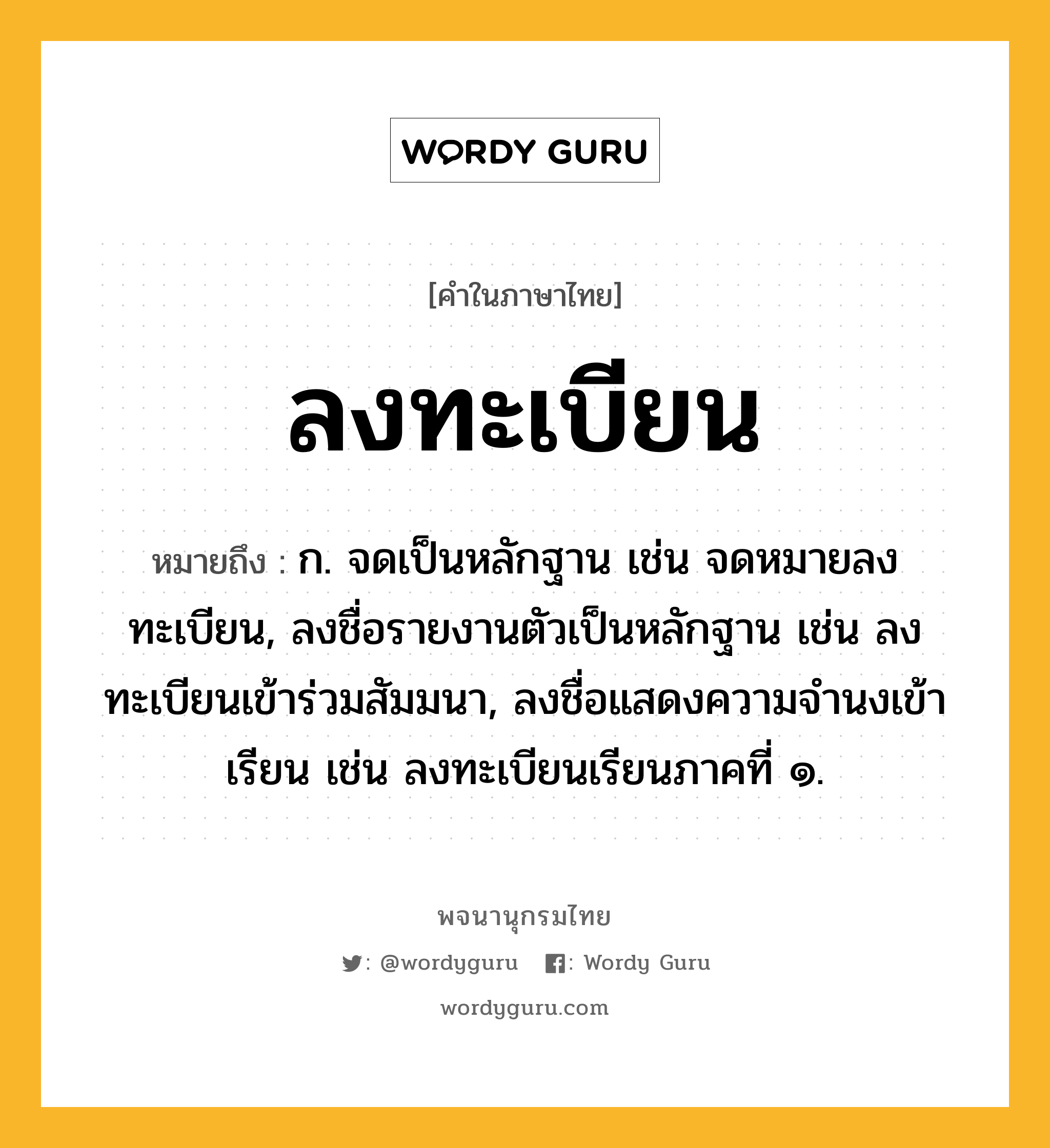 ลงทะเบียน หมายถึงอะไร?, คำในภาษาไทย ลงทะเบียน หมายถึง ก. จดเป็นหลักฐาน เช่น จดหมายลงทะเบียน, ลงชื่อรายงานตัวเป็นหลักฐาน เช่น ลงทะเบียนเข้าร่วมสัมมนา, ลงชื่อแสดงความจำนงเข้าเรียน เช่น ลงทะเบียนเรียนภาคที่ ๑.