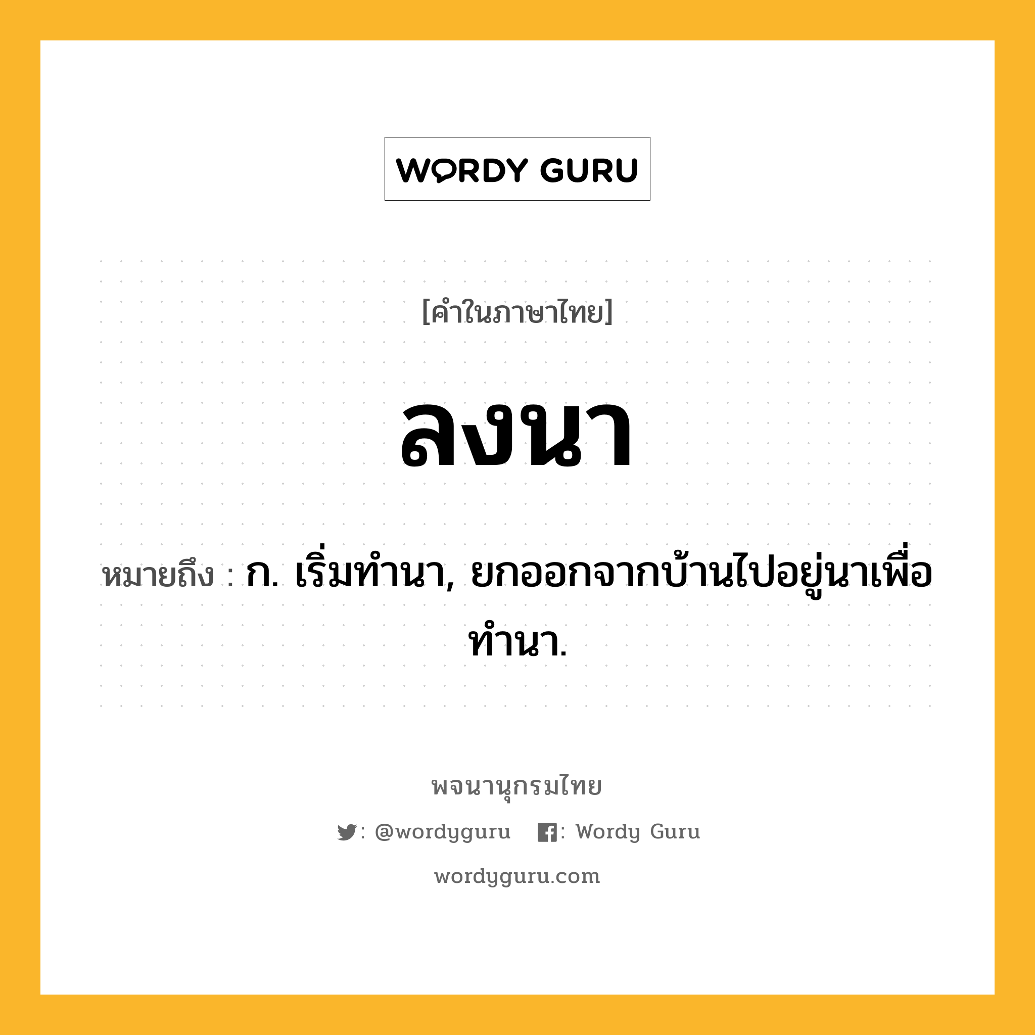 ลงนา หมายถึงอะไร?, คำในภาษาไทย ลงนา หมายถึง ก. เริ่มทํานา, ยกออกจากบ้านไปอยู่นาเพื่อทํานา.