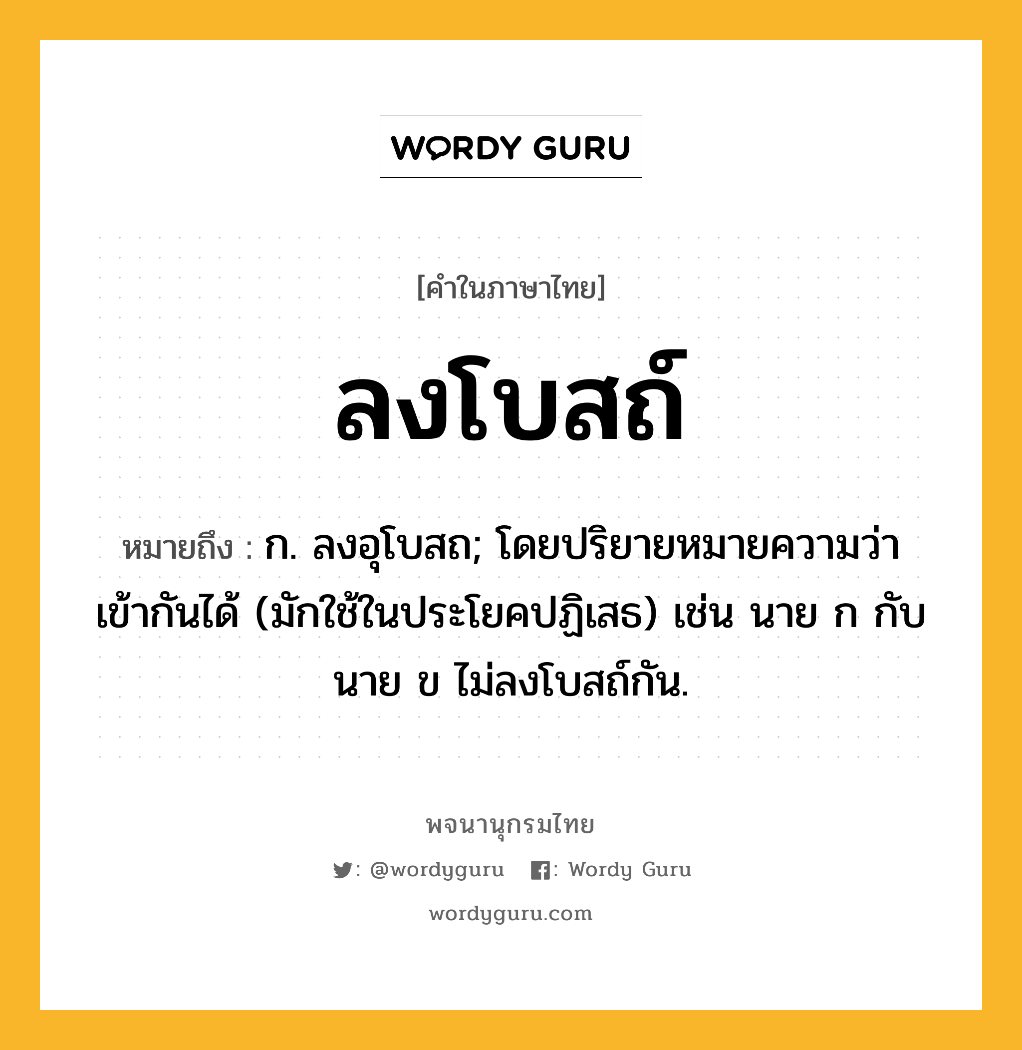 ลงโบสถ์ หมายถึงอะไร?, คำในภาษาไทย ลงโบสถ์ หมายถึง ก. ลงอุโบสถ; โดยปริยายหมายความว่า เข้ากันได้ (มักใช้ในประโยคปฏิเสธ) เช่น นาย ก กับ นาย ข ไม่ลงโบสถ์กัน.