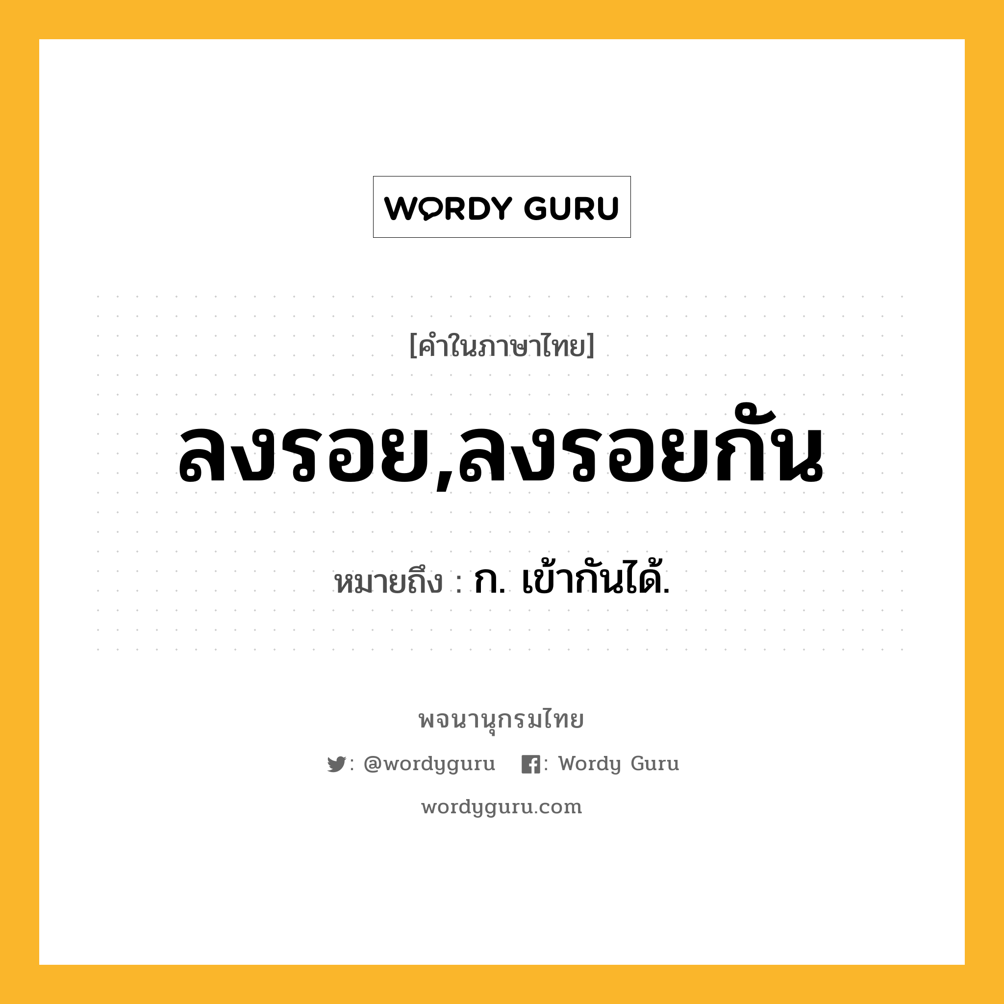 ลงรอย,ลงรอยกัน หมายถึงอะไร?, คำในภาษาไทย ลงรอย,ลงรอยกัน หมายถึง ก. เข้ากันได้.