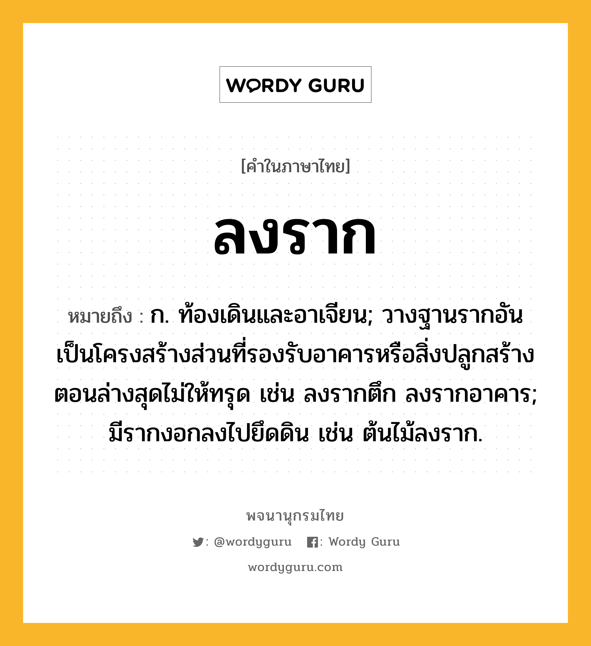 ลงราก หมายถึงอะไร?, คำในภาษาไทย ลงราก หมายถึง ก. ท้องเดินและอาเจียน; วางฐานรากอันเป็นโครงสร้างส่วนที่รองรับอาคารหรือสิ่งปลูกสร้างตอนล่างสุดไม่ให้ทรุด เช่น ลงรากตึก ลงรากอาคาร; มีรากงอกลงไปยึดดิน เช่น ต้นไม้ลงราก.