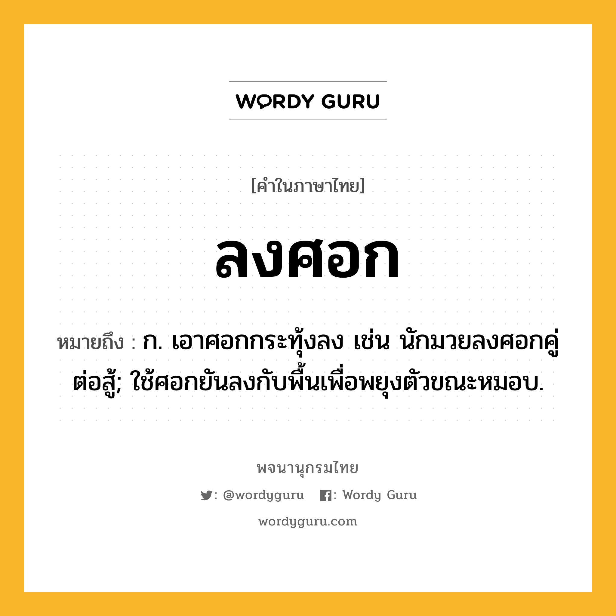 ลงศอก ความหมาย หมายถึงอะไร?, คำในภาษาไทย ลงศอก หมายถึง ก. เอาศอกกระทุ้งลง เช่น นักมวยลงศอกคู่ต่อสู้; ใช้ศอกยันลงกับพื้นเพื่อพยุงตัวขณะหมอบ.