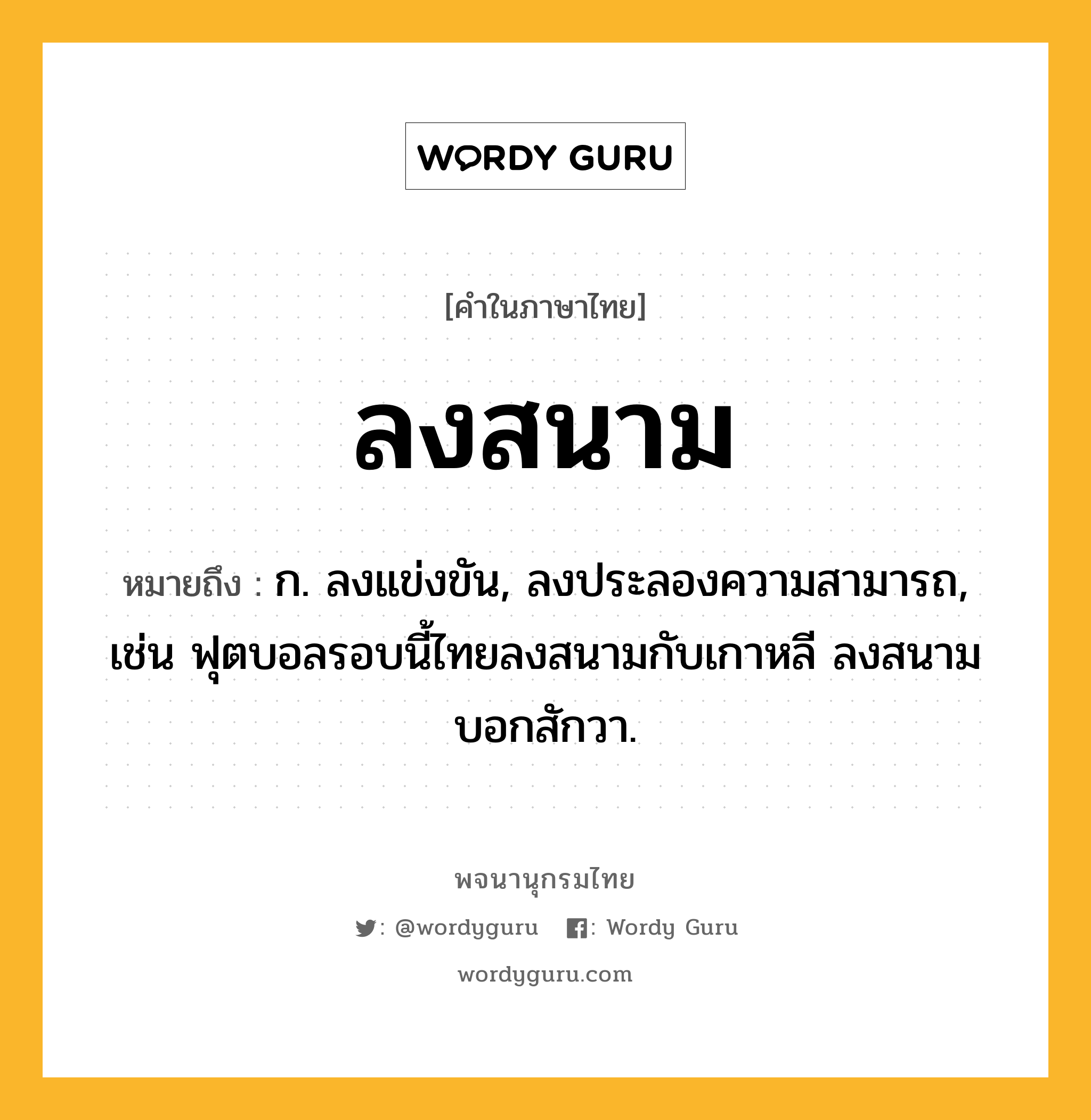 ลงสนาม หมายถึงอะไร?, คำในภาษาไทย ลงสนาม หมายถึง ก. ลงแข่งขัน, ลงประลองความสามารถ, เช่น ฟุตบอลรอบนี้ไทยลงสนามกับเกาหลี ลงสนามบอกสักวา.