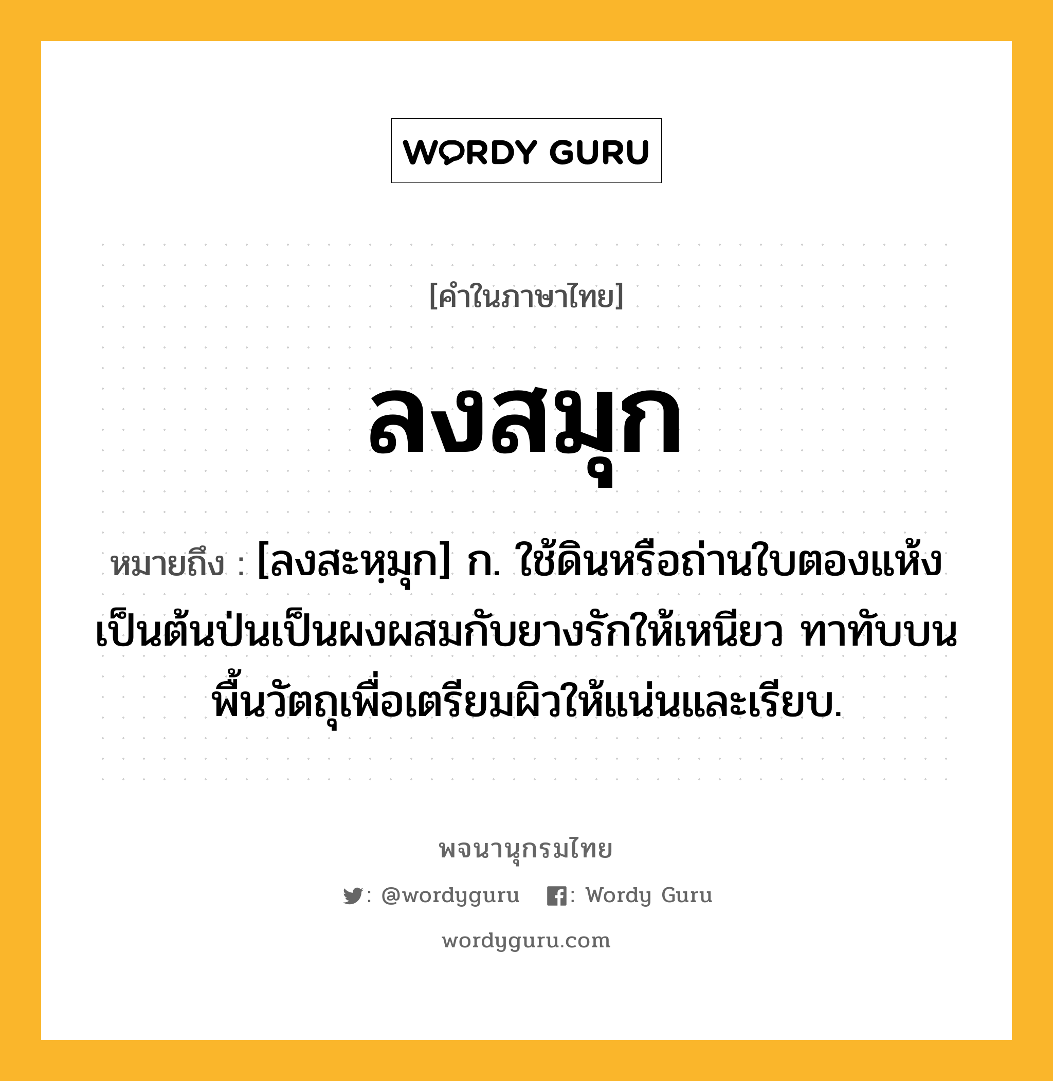 ลงสมุก ความหมาย หมายถึงอะไร?, คำในภาษาไทย ลงสมุก หมายถึง [ลงสะหฺมุก] ก. ใช้ดินหรือถ่านใบตองแห้งเป็นต้นป่นเป็นผงผสมกับยางรักให้เหนียว ทาทับบนพื้นวัตถุเพื่อเตรียมผิวให้แน่นและเรียบ.