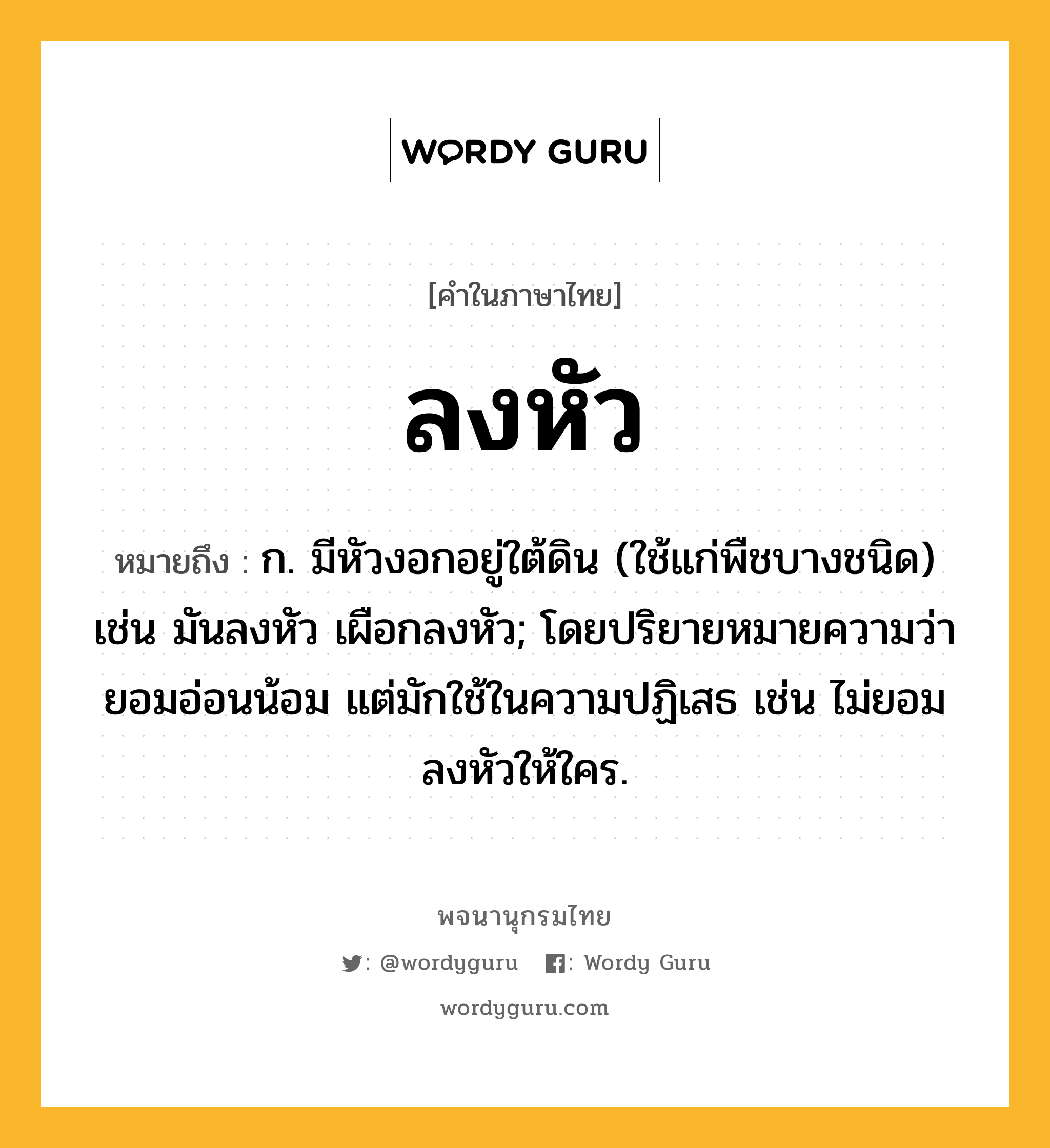 ลงหัว หมายถึงอะไร?, คำในภาษาไทย ลงหัว หมายถึง ก. มีหัวงอกอยู่ใต้ดิน (ใช้แก่พืชบางชนิด) เช่น มันลงหัว เผือกลงหัว; โดยปริยายหมายความว่า ยอมอ่อนน้อม แต่มักใช้ในความปฏิเสธ เช่น ไม่ยอมลงหัวให้ใคร.