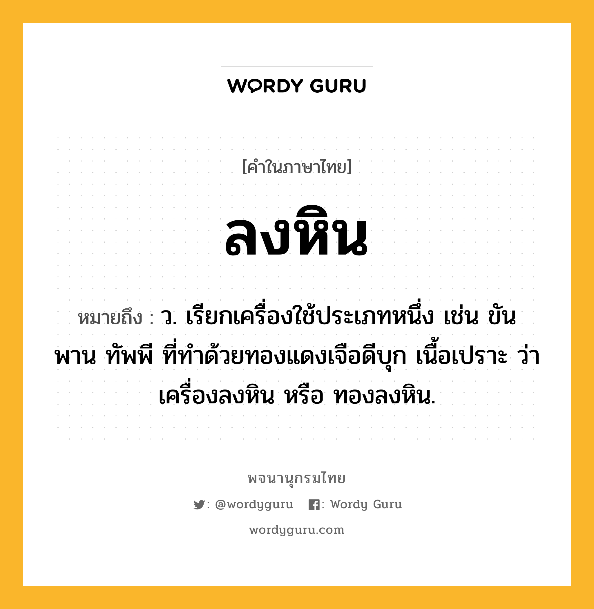 ลงหิน หมายถึงอะไร?, คำในภาษาไทย ลงหิน หมายถึง ว. เรียกเครื่องใช้ประเภทหนึ่ง เช่น ขัน พาน ทัพพี ที่ทำด้วยทองแดงเจือดีบุก เนื้อเปราะ ว่า เครื่องลงหิน หรือ ทองลงหิน.