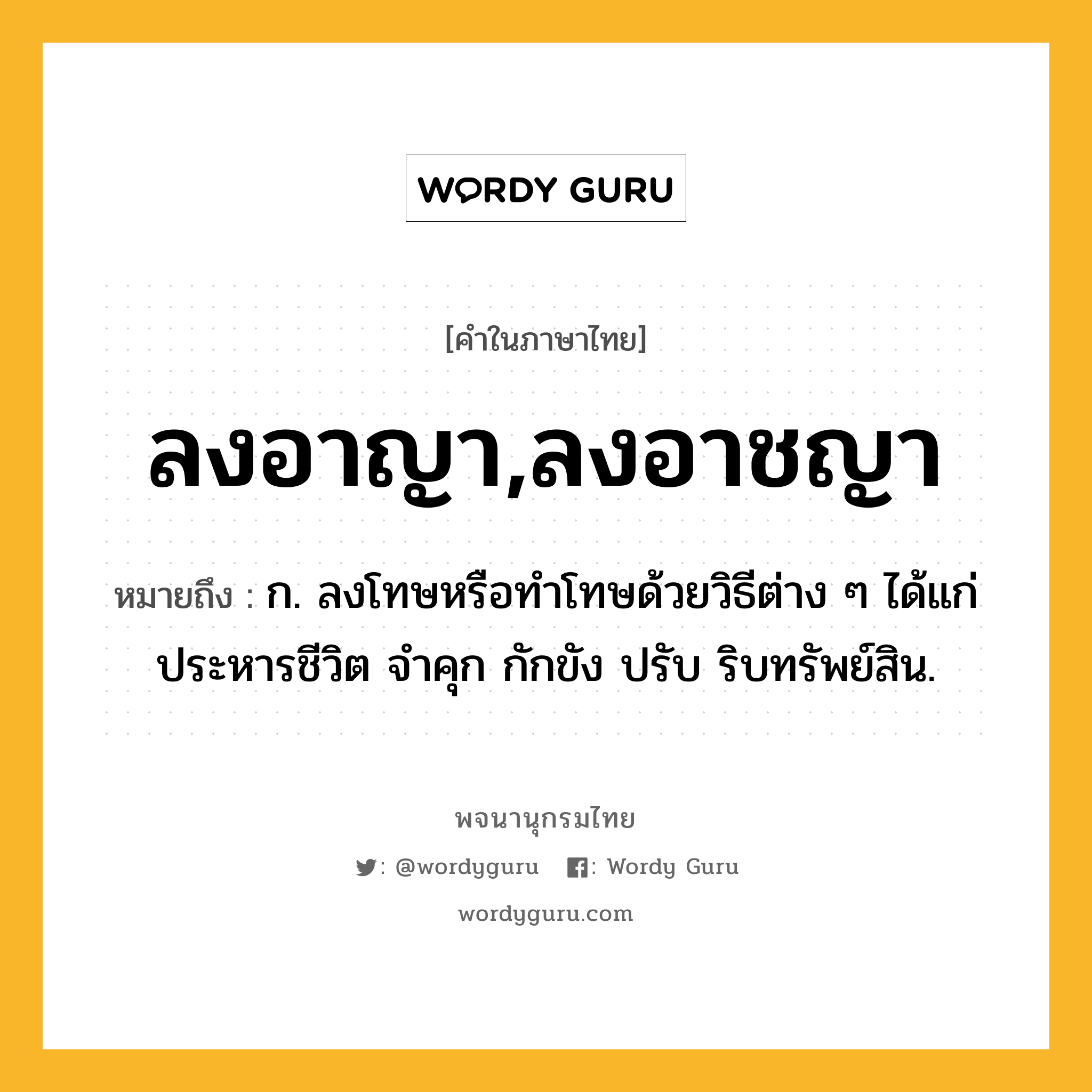 ลงอาญา,ลงอาชญา หมายถึงอะไร?, คำในภาษาไทย ลงอาญา,ลงอาชญา หมายถึง ก. ลงโทษหรือทําโทษด้วยวิธีต่าง ๆ ได้แก่ ประหารชีวิต จำคุก กักขัง ปรับ ริบทรัพย์สิน.