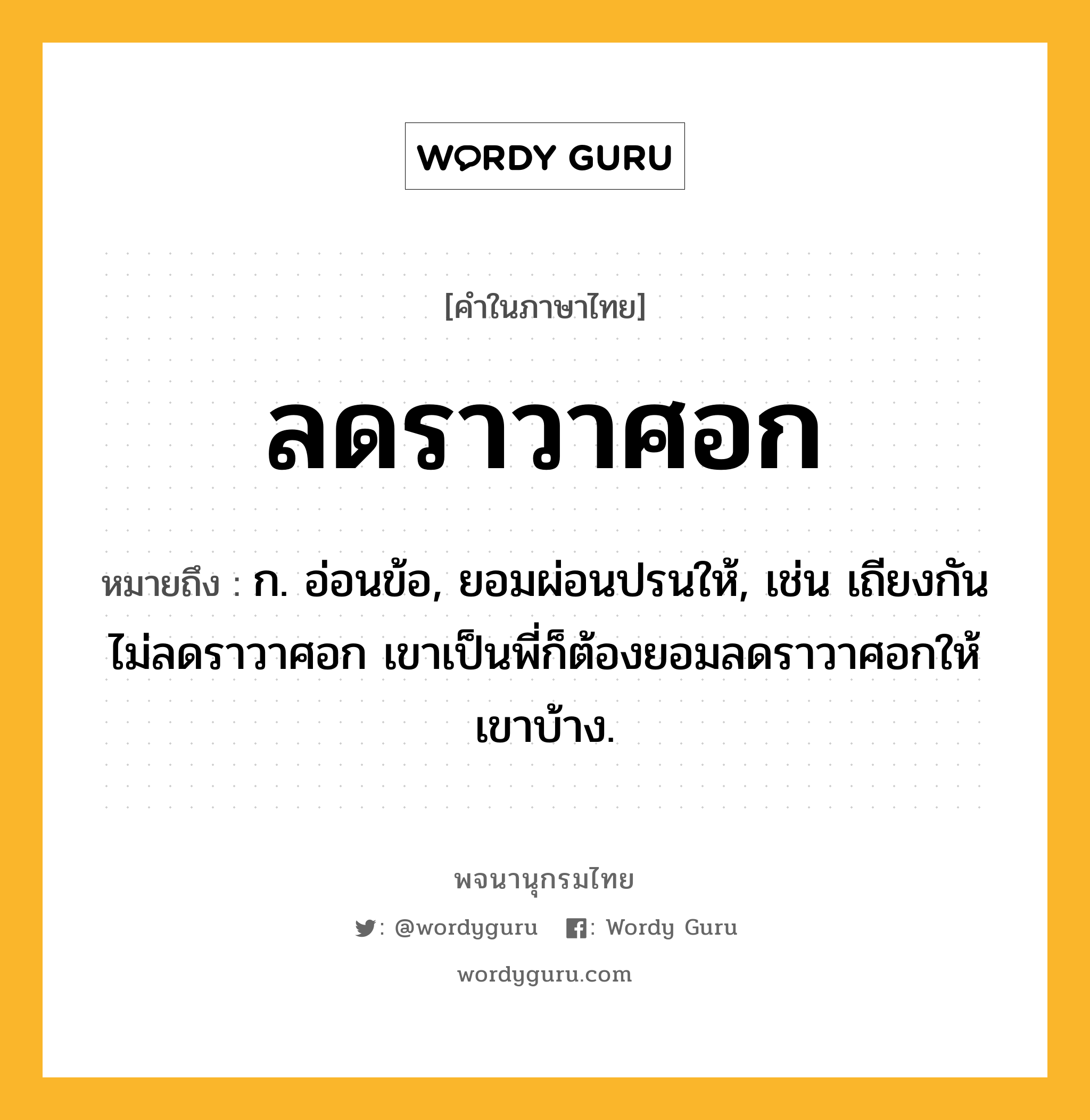 ลดราวาศอก ความหมาย หมายถึงอะไร?, คำในภาษาไทย ลดราวาศอก หมายถึง ก. อ่อนข้อ, ยอมผ่อนปรนให้, เช่น เถียงกันไม่ลดราวาศอก เขาเป็นพี่ก็ต้องยอมลดราวาศอกให้เขาบ้าง.