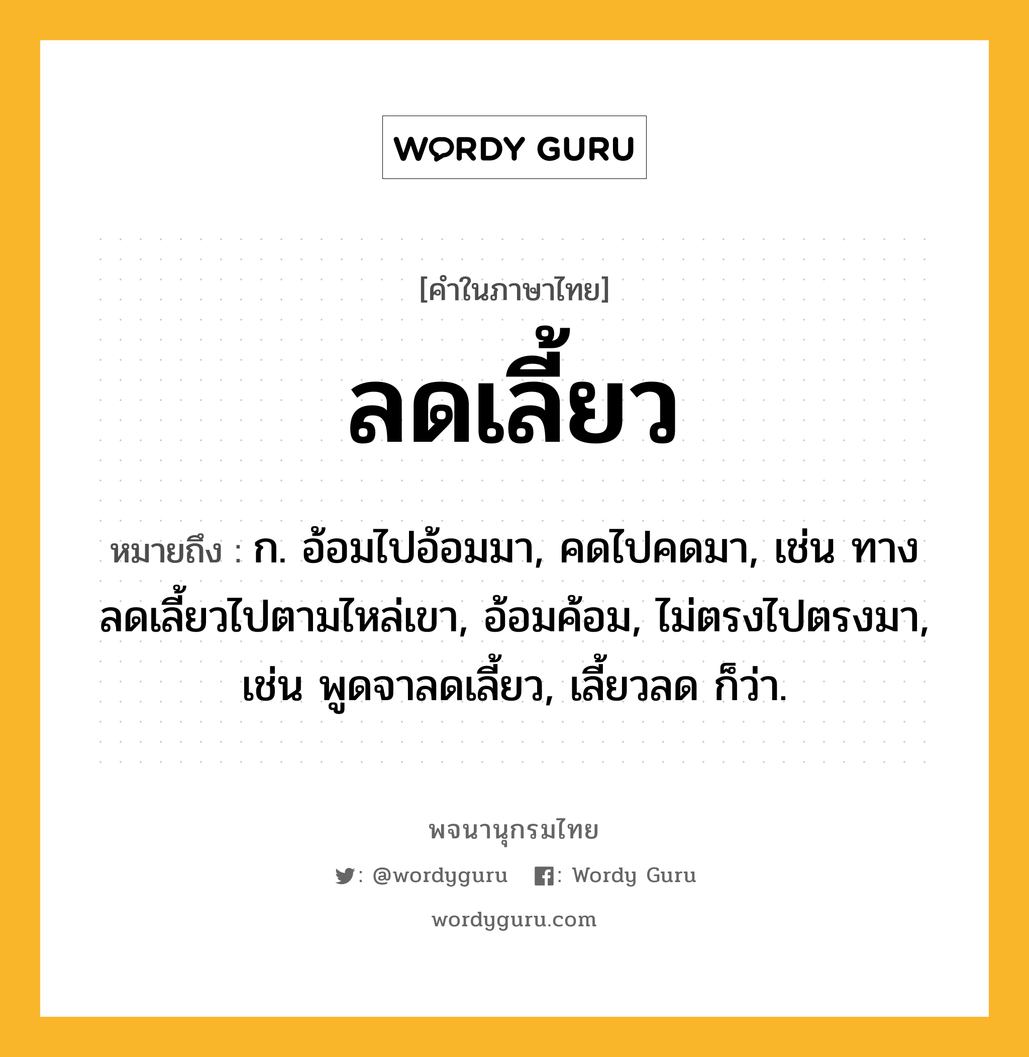 ลดเลี้ยว หมายถึงอะไร?, คำในภาษาไทย ลดเลี้ยว หมายถึง ก. อ้อมไปอ้อมมา, คดไปคดมา, เช่น ทางลดเลี้ยวไปตามไหล่เขา, อ้อมค้อม, ไม่ตรงไปตรงมา, เช่น พูดจาลดเลี้ยว, เลี้ยวลด ก็ว่า.