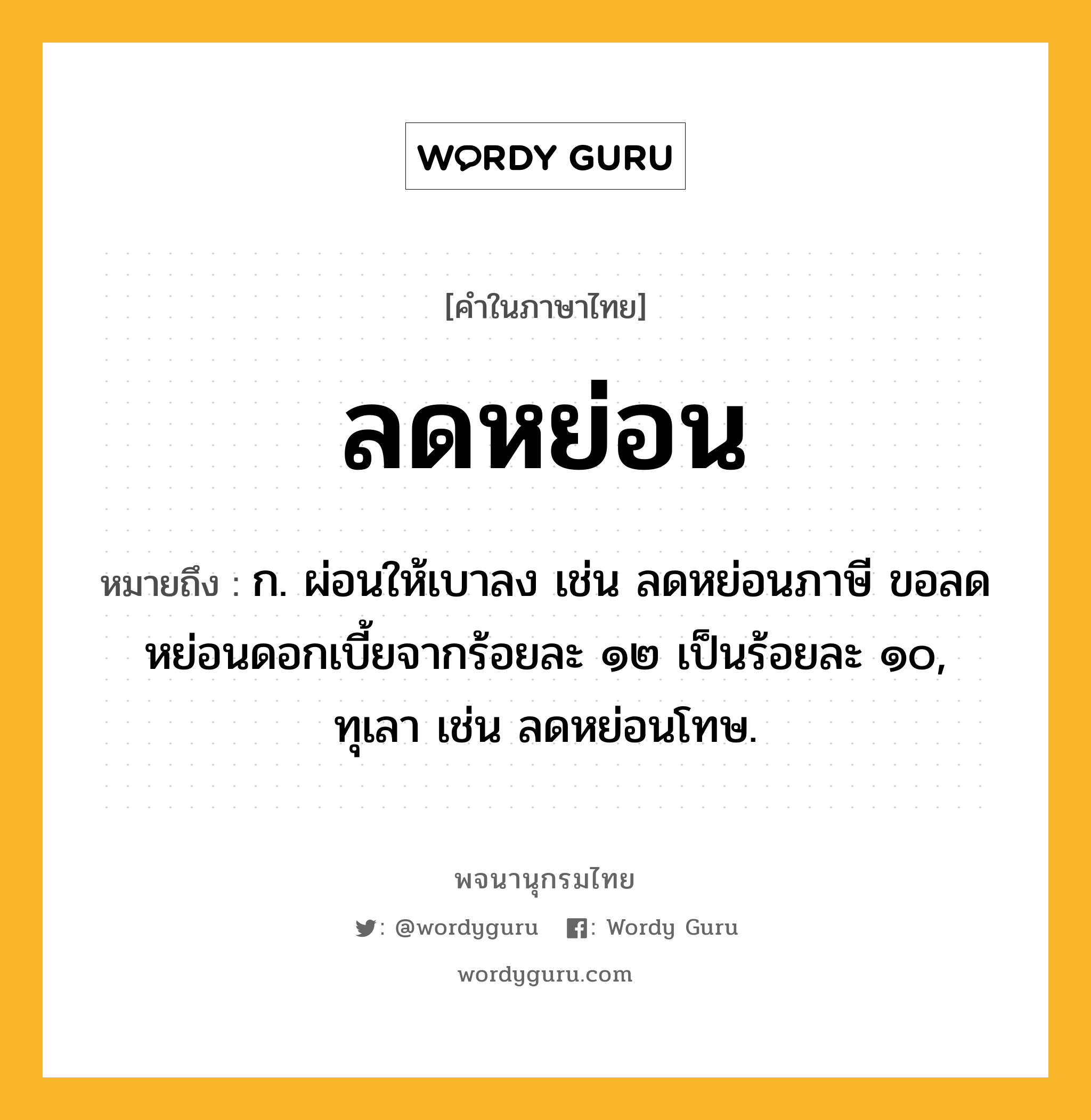 ลดหย่อน หมายถึงอะไร?, คำในภาษาไทย ลดหย่อน หมายถึง ก. ผ่อนให้เบาลง เช่น ลดหย่อนภาษี ขอลดหย่อนดอกเบี้ยจากร้อยละ ๑๒ เป็นร้อยละ ๑๐, ทุเลา เช่น ลดหย่อนโทษ.