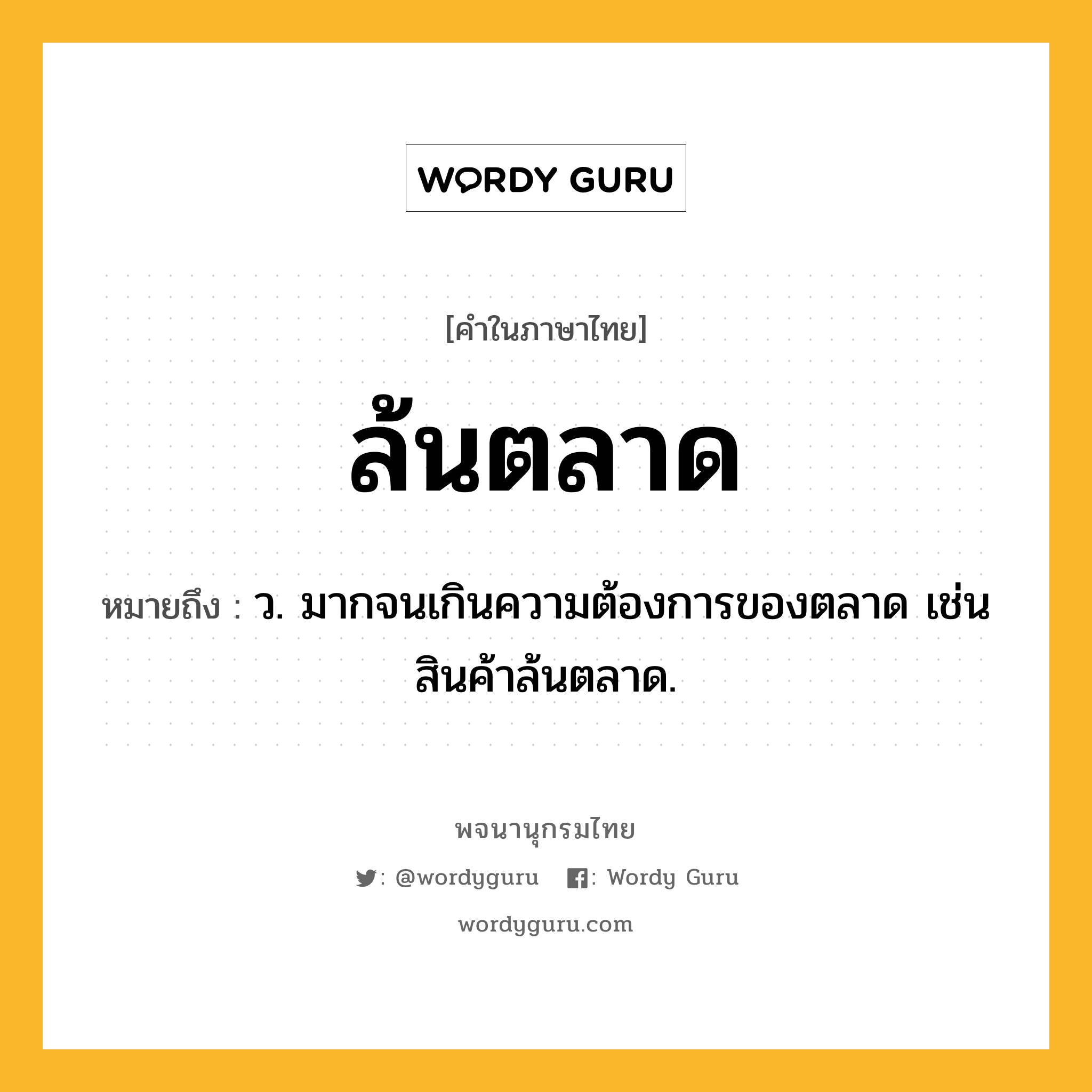 ล้นตลาด ความหมาย หมายถึงอะไร?, คำในภาษาไทย ล้นตลาด หมายถึง ว. มากจนเกินความต้องการของตลาด เช่น สินค้าล้นตลาด.