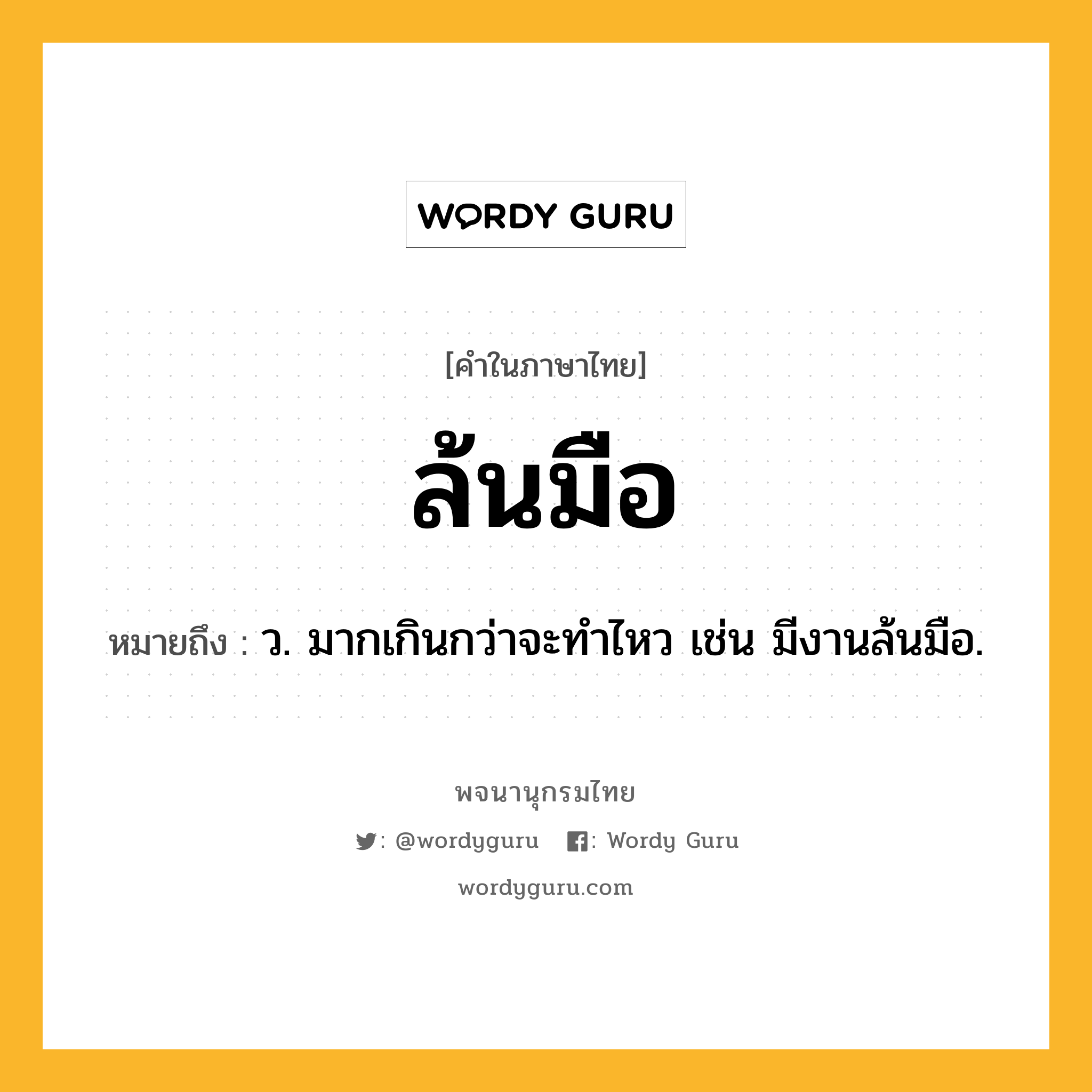 ล้นมือ หมายถึงอะไร?, คำในภาษาไทย ล้นมือ หมายถึง ว. มากเกินกว่าจะทำไหว เช่น มีงานล้นมือ.