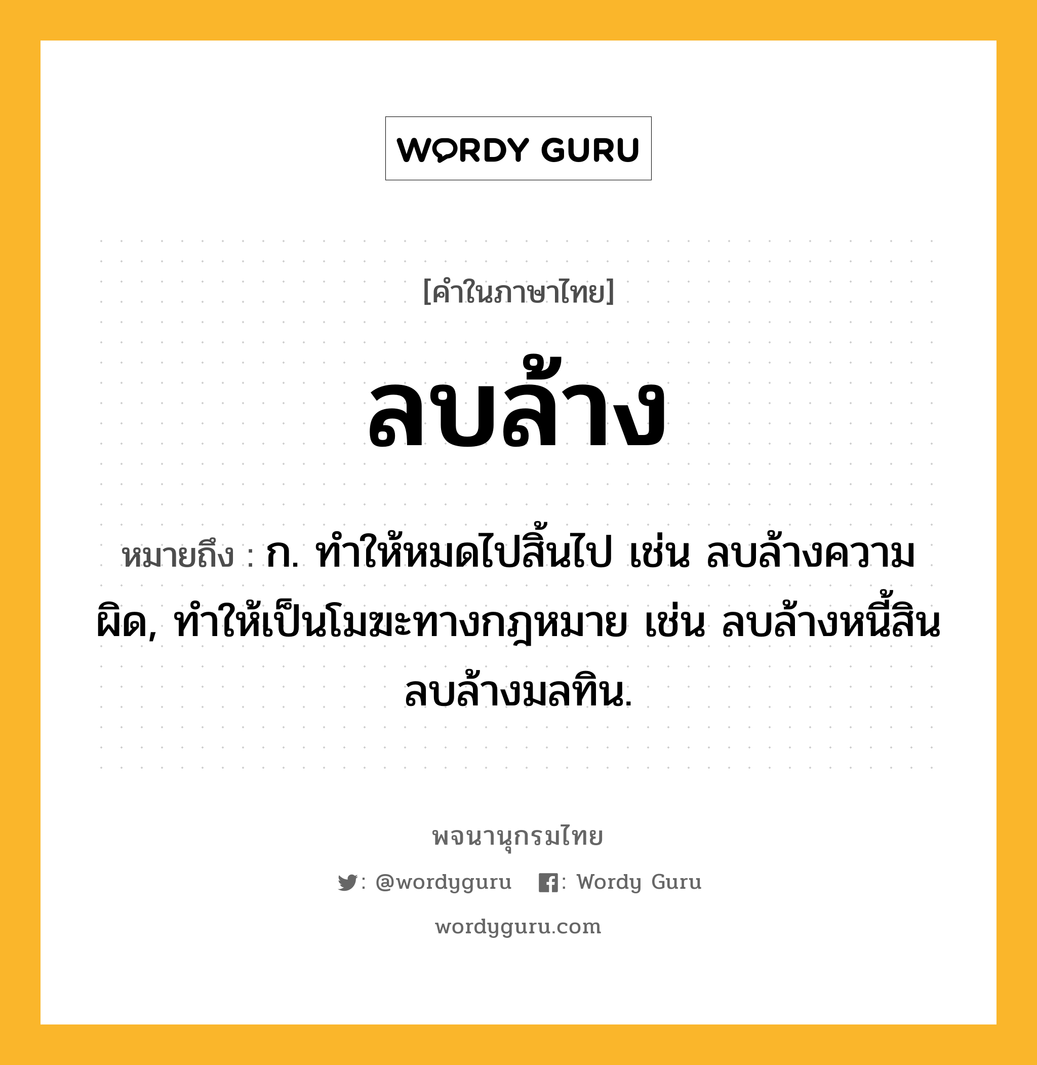 ลบล้าง หมายถึงอะไร?, คำในภาษาไทย ลบล้าง หมายถึง ก. ทําให้หมดไปสิ้นไป เช่น ลบล้างความผิด, ทำให้เป็นโมฆะทางกฎหมาย เช่น ลบล้างหนี้สิน ลบล้างมลทิน.