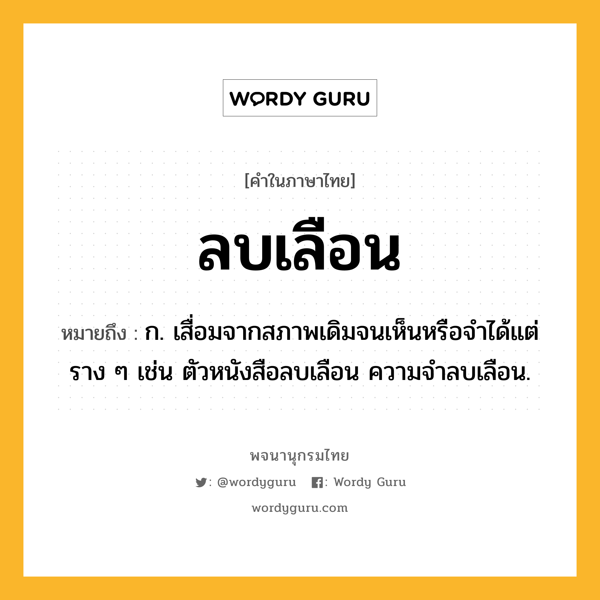 ลบเลือน ความหมาย หมายถึงอะไร?, คำในภาษาไทย ลบเลือน หมายถึง ก. เสื่อมจากสภาพเดิมจนเห็นหรือจําได้แต่ราง ๆ เช่น ตัวหนังสือลบเลือน ความจําลบเลือน.