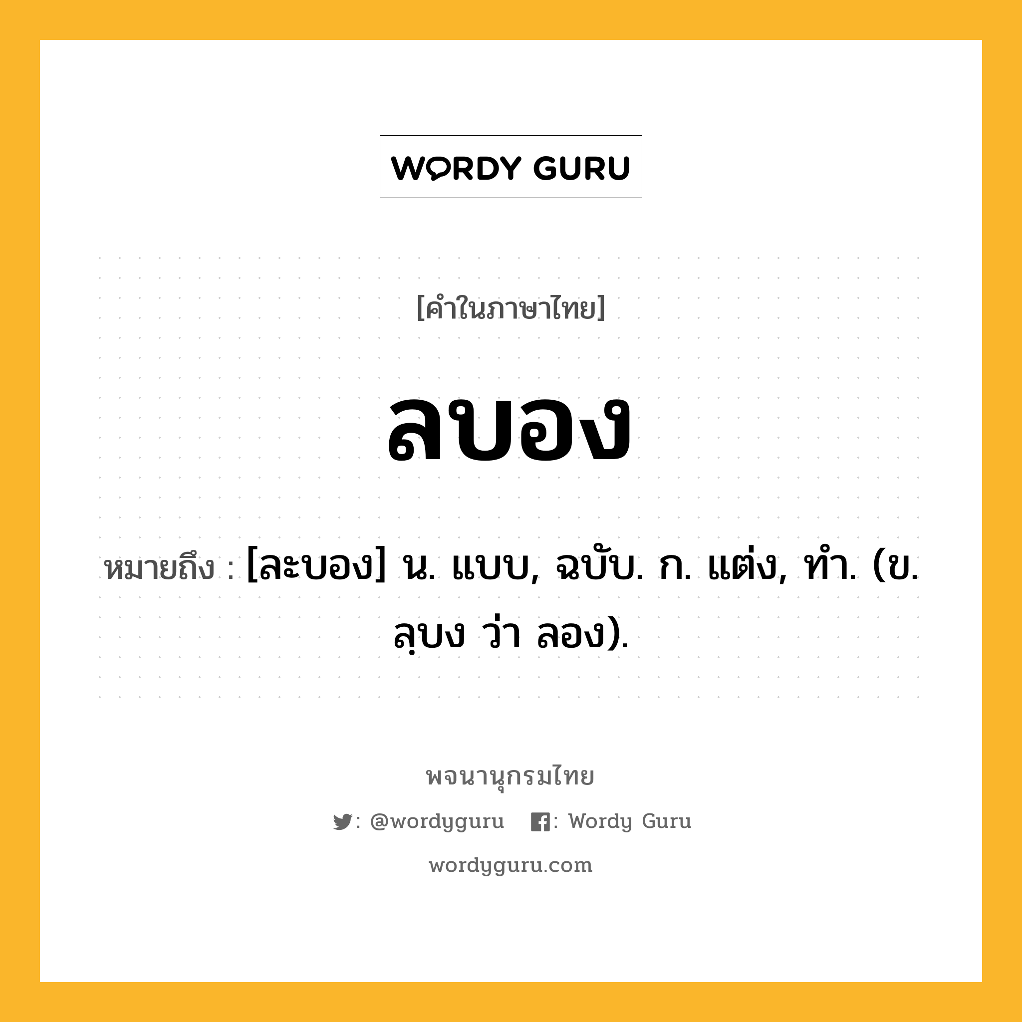 ลบอง หมายถึงอะไร?, คำในภาษาไทย ลบอง หมายถึง [ละบอง] น. แบบ, ฉบับ. ก. แต่ง, ทํา. (ข. ลฺบง ว่า ลอง).