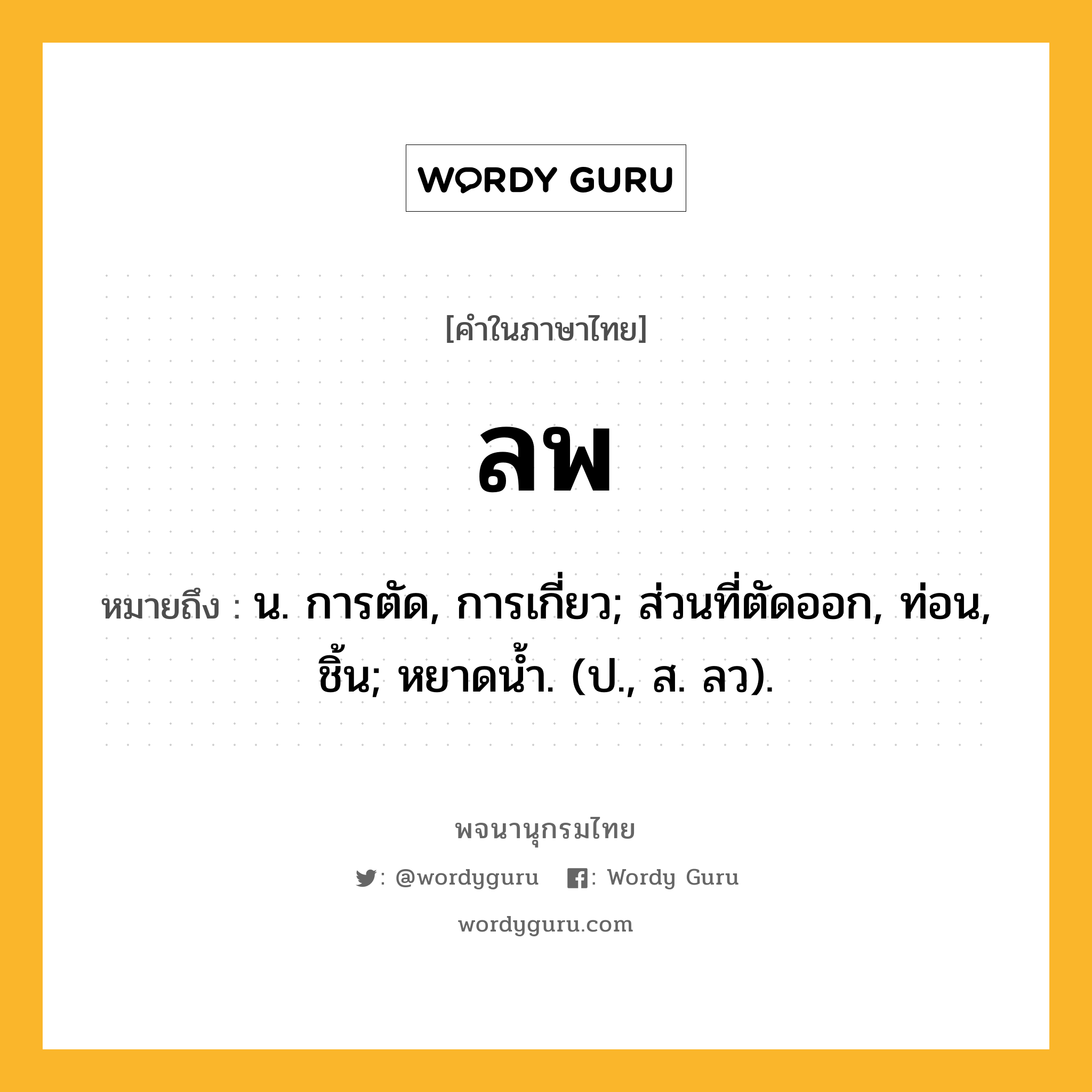 ลพ หมายถึงอะไร?, คำในภาษาไทย ลพ หมายถึง น. การตัด, การเกี่ยว; ส่วนที่ตัดออก, ท่อน, ชิ้น; หยาดนํ้า. (ป., ส. ลว).