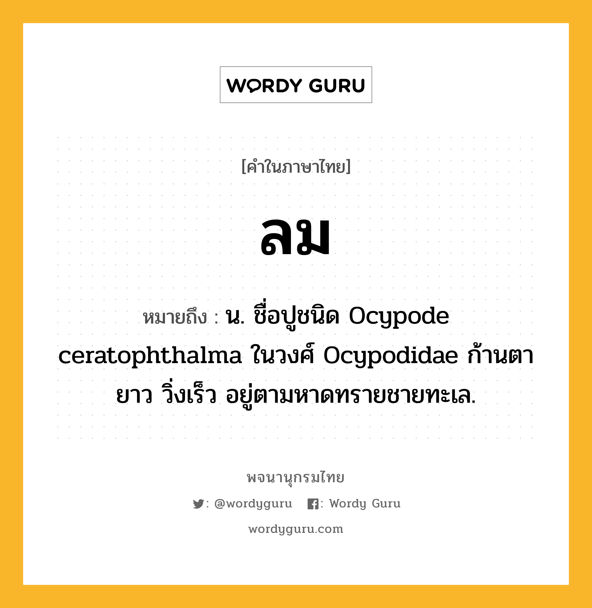 ลม หมายถึงอะไร?, คำในภาษาไทย ลม หมายถึง น. ชื่อปูชนิด Ocypode ceratophthalma ในวงศ์ Ocypodidae ก้านตายาว วิ่งเร็ว อยู่ตามหาดทรายชายทะเล.