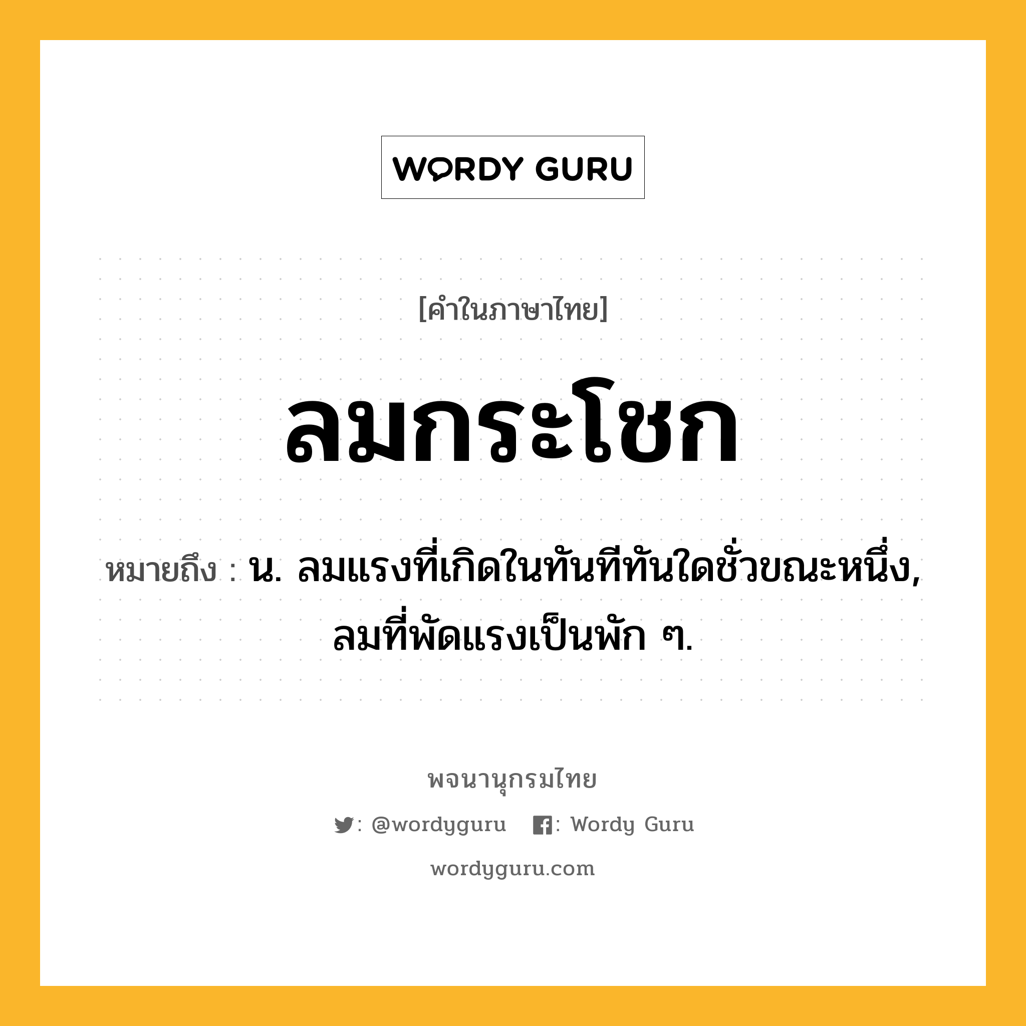 ลมกระโชก หมายถึงอะไร?, คำในภาษาไทย ลมกระโชก หมายถึง น. ลมแรงที่เกิดในทันทีทันใดชั่วขณะหนึ่ง, ลมที่พัดแรงเป็นพัก ๆ.