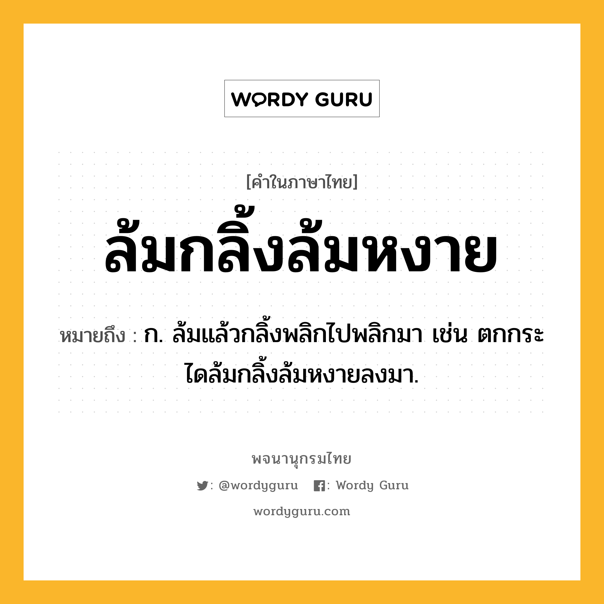 ล้มกลิ้งล้มหงาย หมายถึงอะไร?, คำในภาษาไทย ล้มกลิ้งล้มหงาย หมายถึง ก. ล้มแล้วกลิ้งพลิกไปพลิกมา เช่น ตกกระไดล้มกลิ้งล้มหงายลงมา.