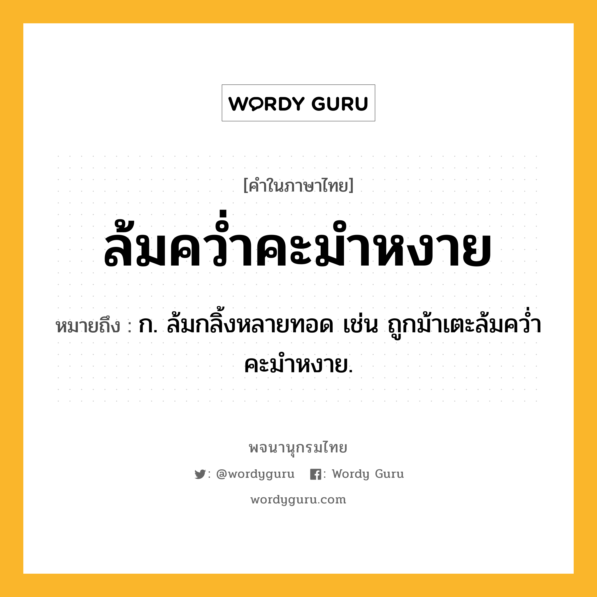 ล้มคว่ำคะมำหงาย หมายถึงอะไร?, คำในภาษาไทย ล้มคว่ำคะมำหงาย หมายถึง ก. ล้มกลิ้งหลายทอด เช่น ถูกม้าเตะล้มคว่ำคะมำหงาย.