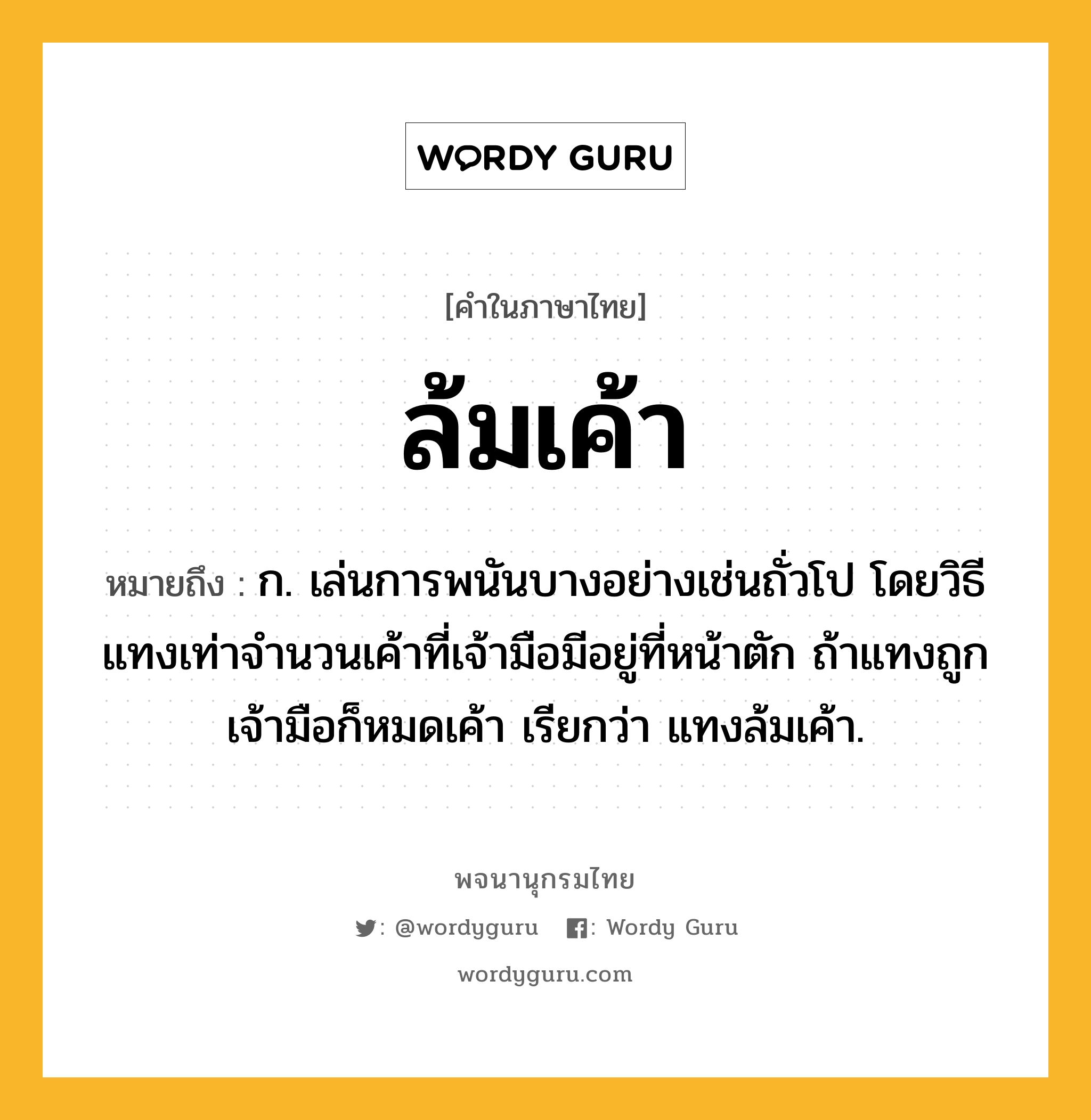 ล้มเค้า หมายถึงอะไร?, คำในภาษาไทย ล้มเค้า หมายถึง ก. เล่นการพนันบางอย่างเช่นถั่วโป โดยวิธีแทงเท่าจำนวนเค้าที่เจ้ามือมีอยู่ที่หน้าตัก ถ้าแทงถูกเจ้ามือก็หมดเค้า เรียกว่า แทงล้มเค้า.