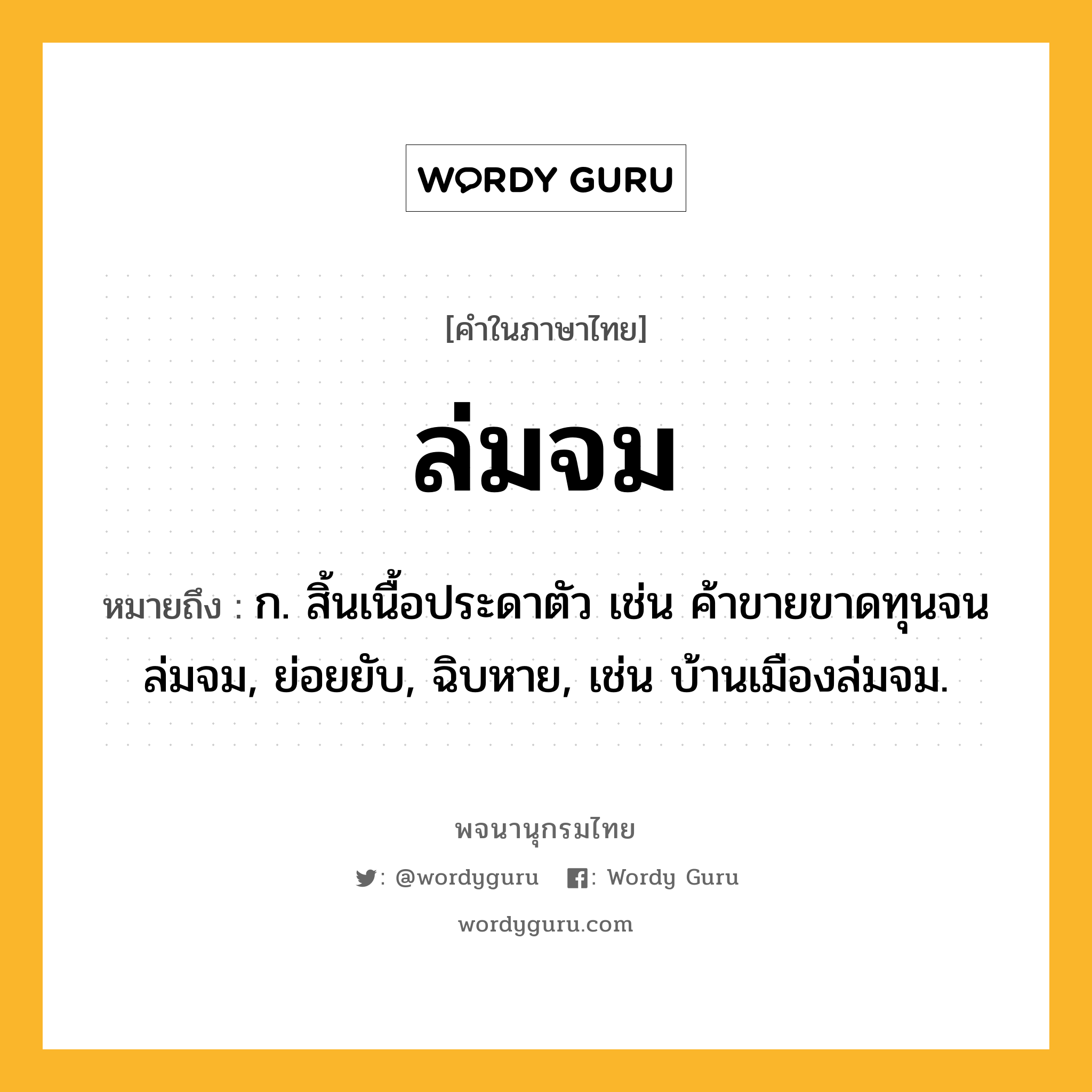 ล่มจม ความหมาย หมายถึงอะไร?, คำในภาษาไทย ล่มจม หมายถึง ก. สิ้นเนื้อประดาตัว เช่น ค้าขายขาดทุนจนล่มจม, ย่อยยับ, ฉิบหาย, เช่น บ้านเมืองล่มจม.