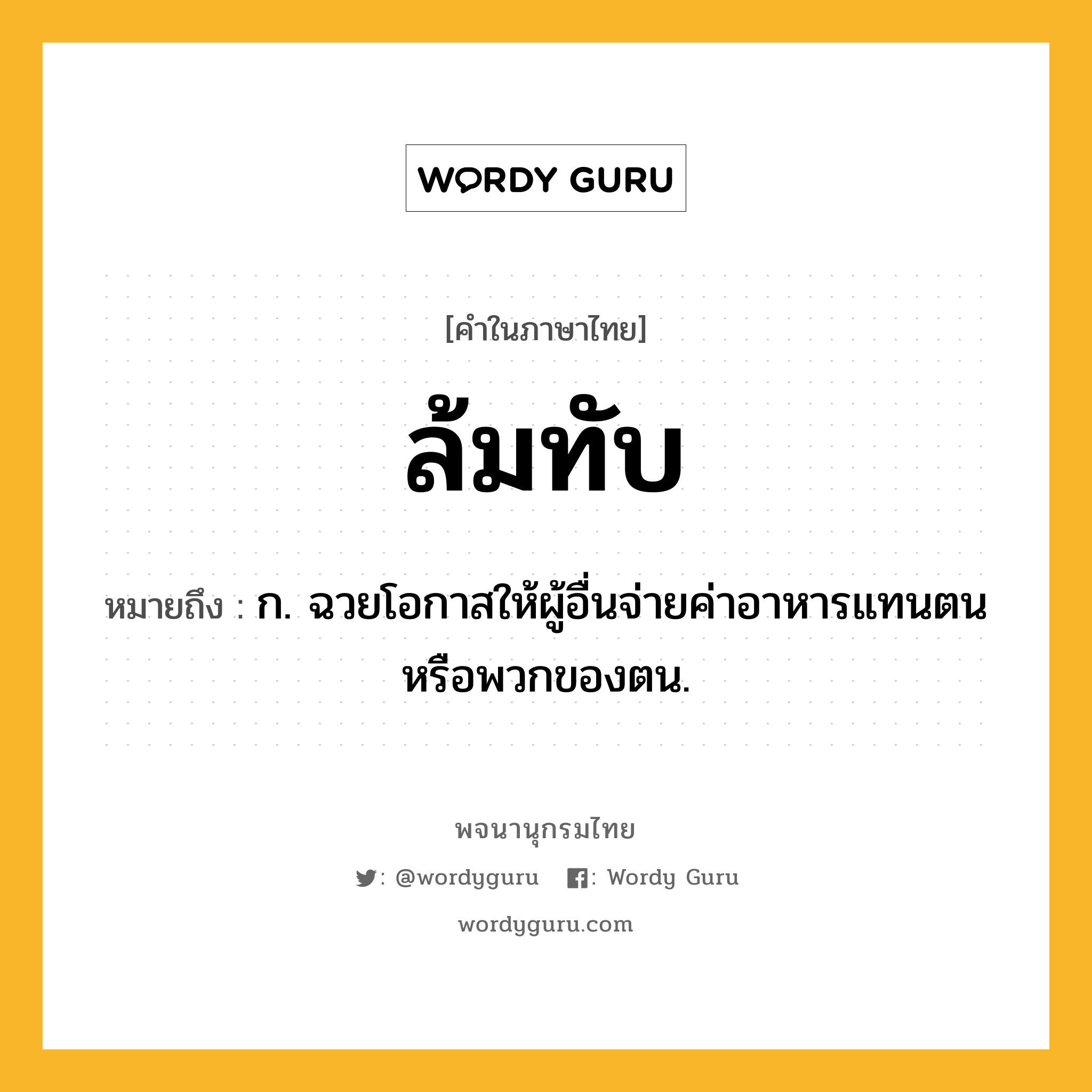 ล้มทับ ความหมาย หมายถึงอะไร?, คำในภาษาไทย ล้มทับ หมายถึง ก. ฉวยโอกาสให้ผู้อื่นจ่ายค่าอาหารแทนตนหรือพวกของตน.