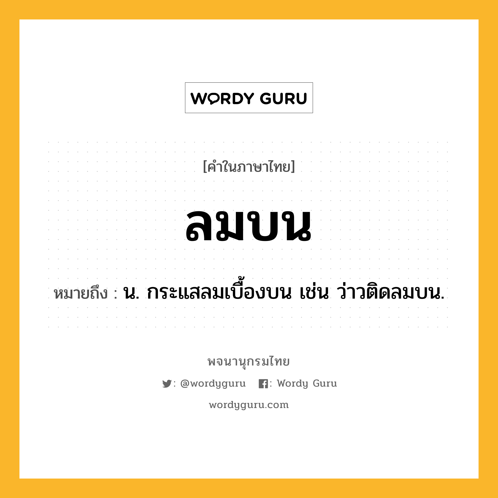 ลมบน หมายถึงอะไร?, คำในภาษาไทย ลมบน หมายถึง น. กระแสลมเบื้องบน เช่น ว่าวติดลมบน.