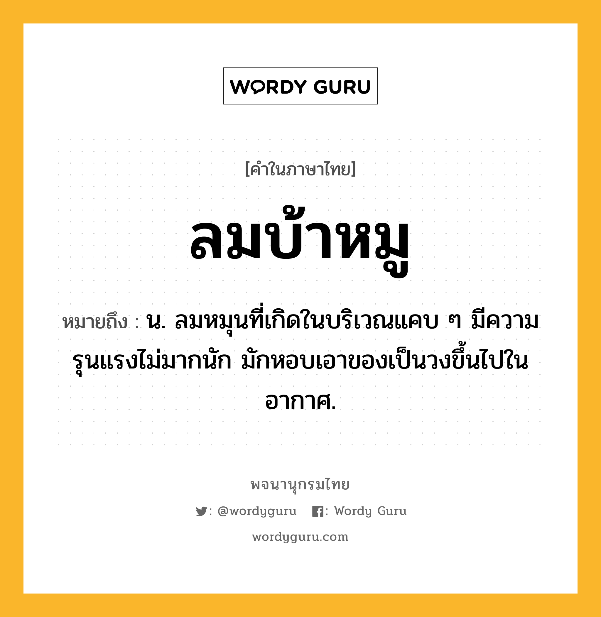 ลมบ้าหมู หมายถึงอะไร?, คำในภาษาไทย ลมบ้าหมู หมายถึง น. ลมหมุนที่เกิดในบริเวณแคบ ๆ มีความรุนแรงไม่มากนัก มักหอบเอาของเป็นวงขึ้นไปในอากาศ.