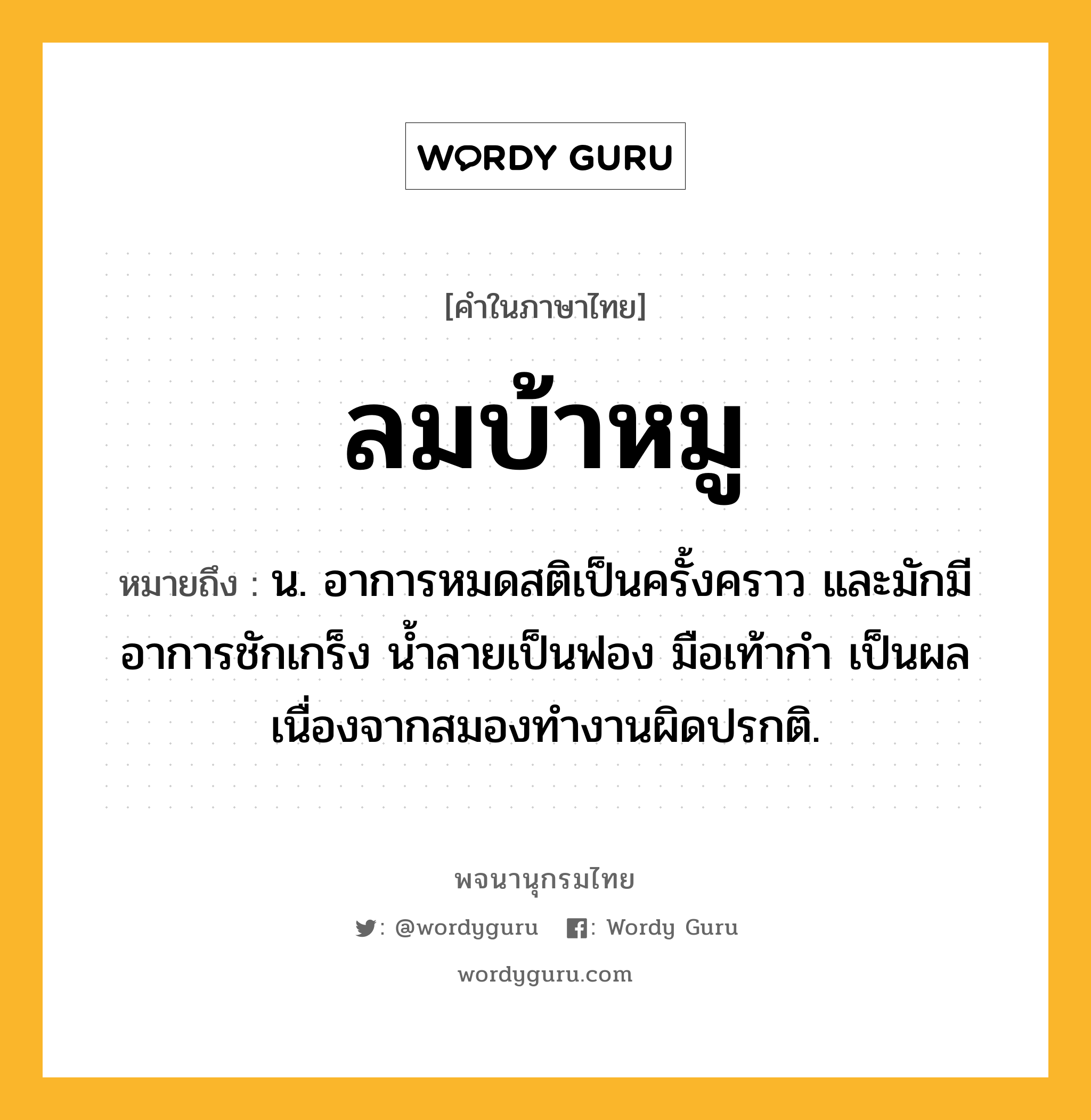 ลมบ้าหมู หมายถึงอะไร?, คำในภาษาไทย ลมบ้าหมู หมายถึง น. อาการหมดสติเป็นครั้งคราว และมักมีอาการชักเกร็ง นํ้าลายเป็นฟอง มือเท้ากํา เป็นผลเนื่องจากสมองทํางานผิดปรกติ.