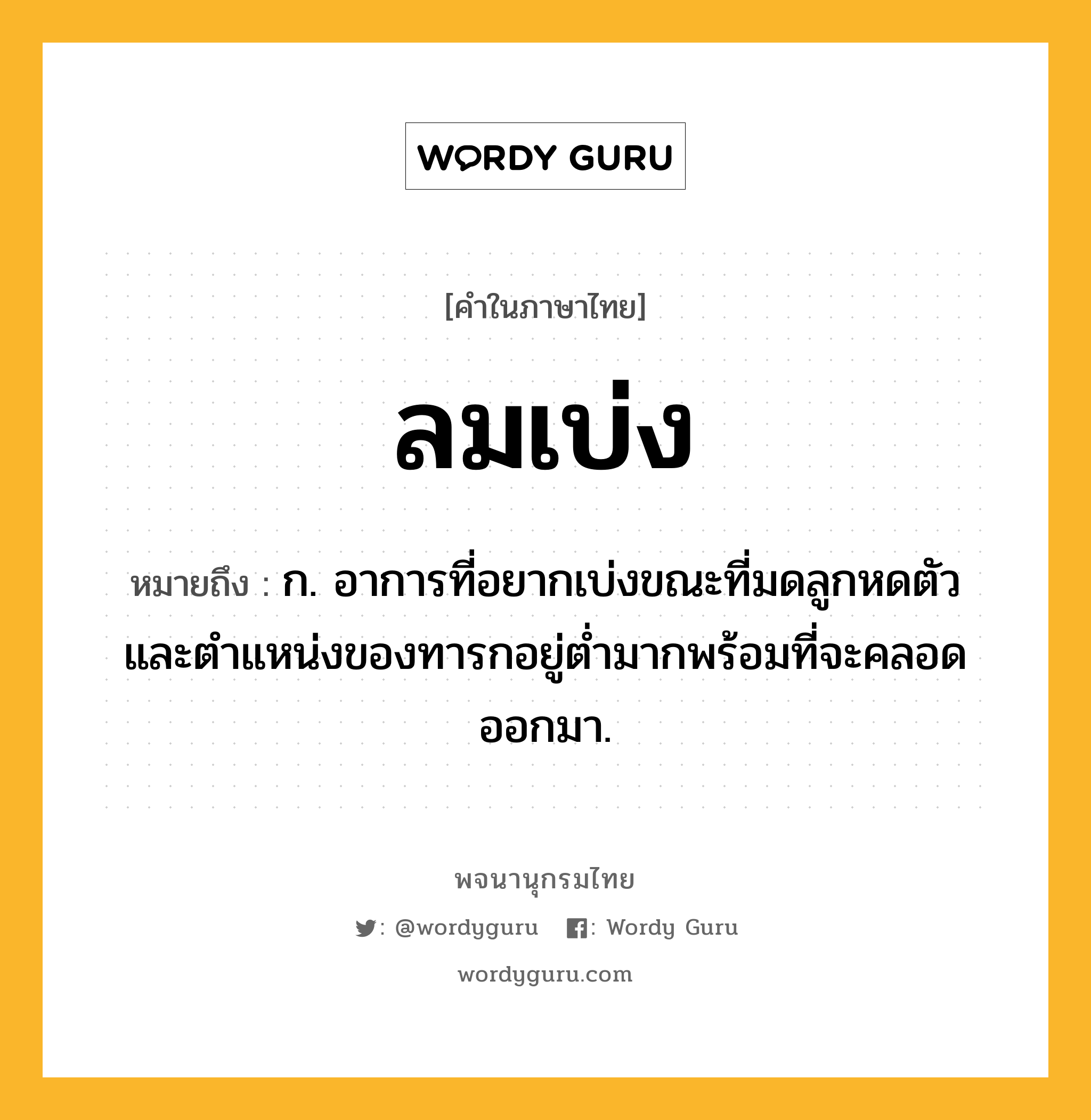 ลมเบ่ง หมายถึงอะไร?, คำในภาษาไทย ลมเบ่ง หมายถึง ก. อาการที่อยากเบ่งขณะที่มดลูกหดตัวและตำแหน่งของทารกอยู่ต่ำมากพร้อมที่จะคลอดออกมา.