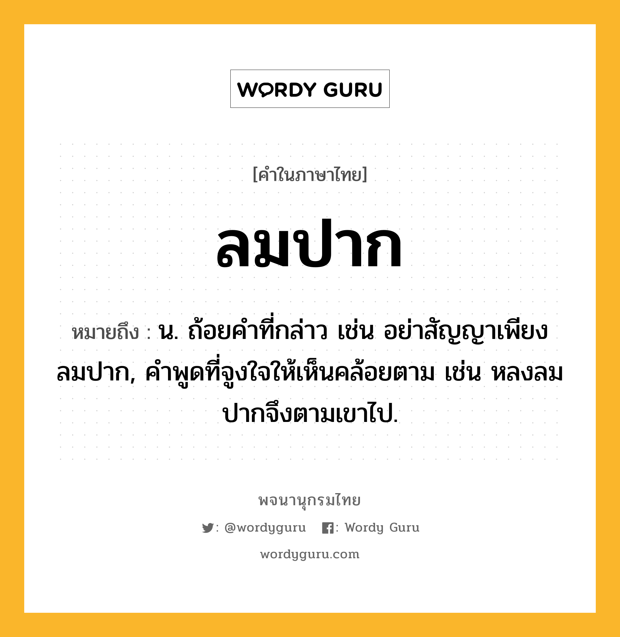 ลมปาก หมายถึงอะไร?, คำในภาษาไทย ลมปาก หมายถึง น. ถ้อยคำที่กล่าว เช่น อย่าสัญญาเพียงลมปาก, คำพูดที่จูงใจให้เห็นคล้อยตาม เช่น หลงลมปากจึงตามเขาไป.